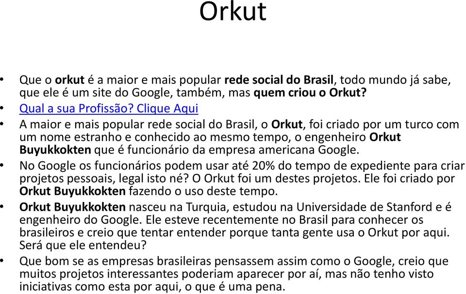 americana Google. No Google os funcionários podem usar até 20% do tempo de expediente para criar projetos pessoais, legal isto né? O Orkut foi um destes projetos.