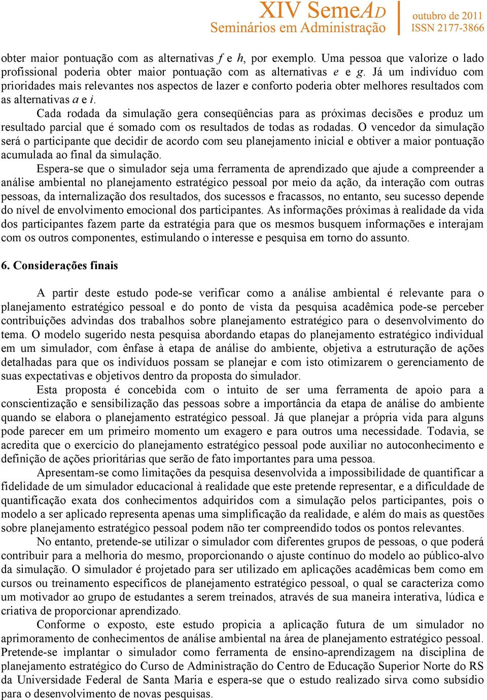 Cada rodada da simulação gera conseqüências para as próximas decisões e produz um resultado parcial que é somado com os resultados de todas as rodadas.