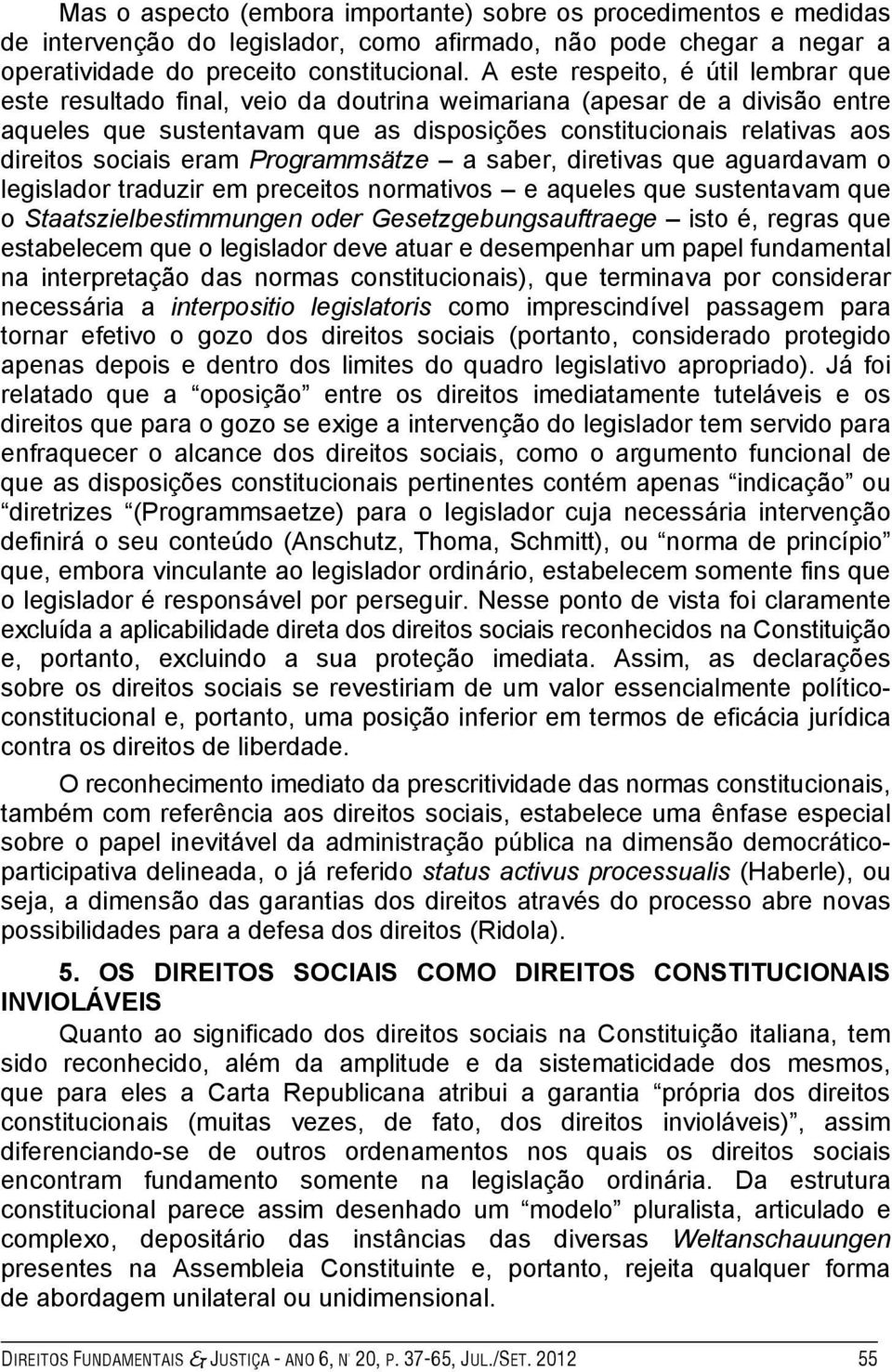 sociais eram Programmsätze a saber, diretivas que aguardavam o legislador traduzir em preceitos normativos e aqueles que sustentavam que o Staatszielbestimmungen oder Gesetzgebungsauftraege isto é,