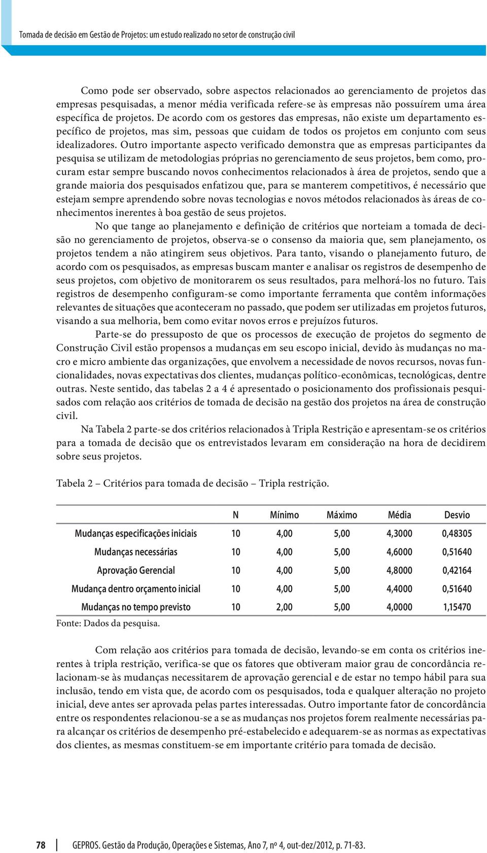 De acordo com os gestores das empresas, não existe um departamento específico de projetos, mas sim, pessoas que cuidam de todos os projetos em conjunto com seus idealizadores.