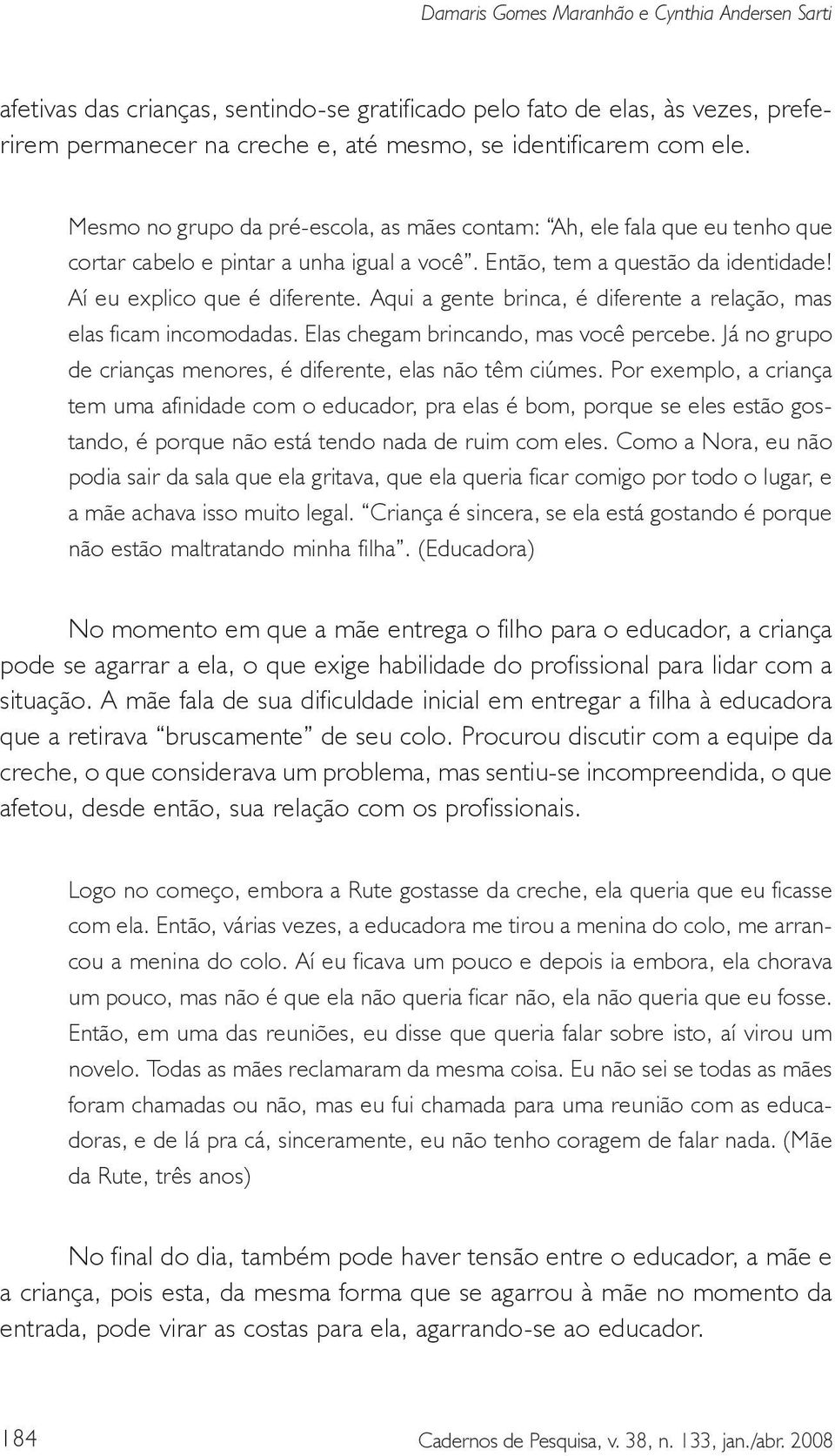 Aqui a gente brinca, é diferente a relação, mas elas ficam incomodadas. Elas chegam brincando, mas você percebe. Já no grupo de crianças menores, é diferente, elas não têm ciúmes.