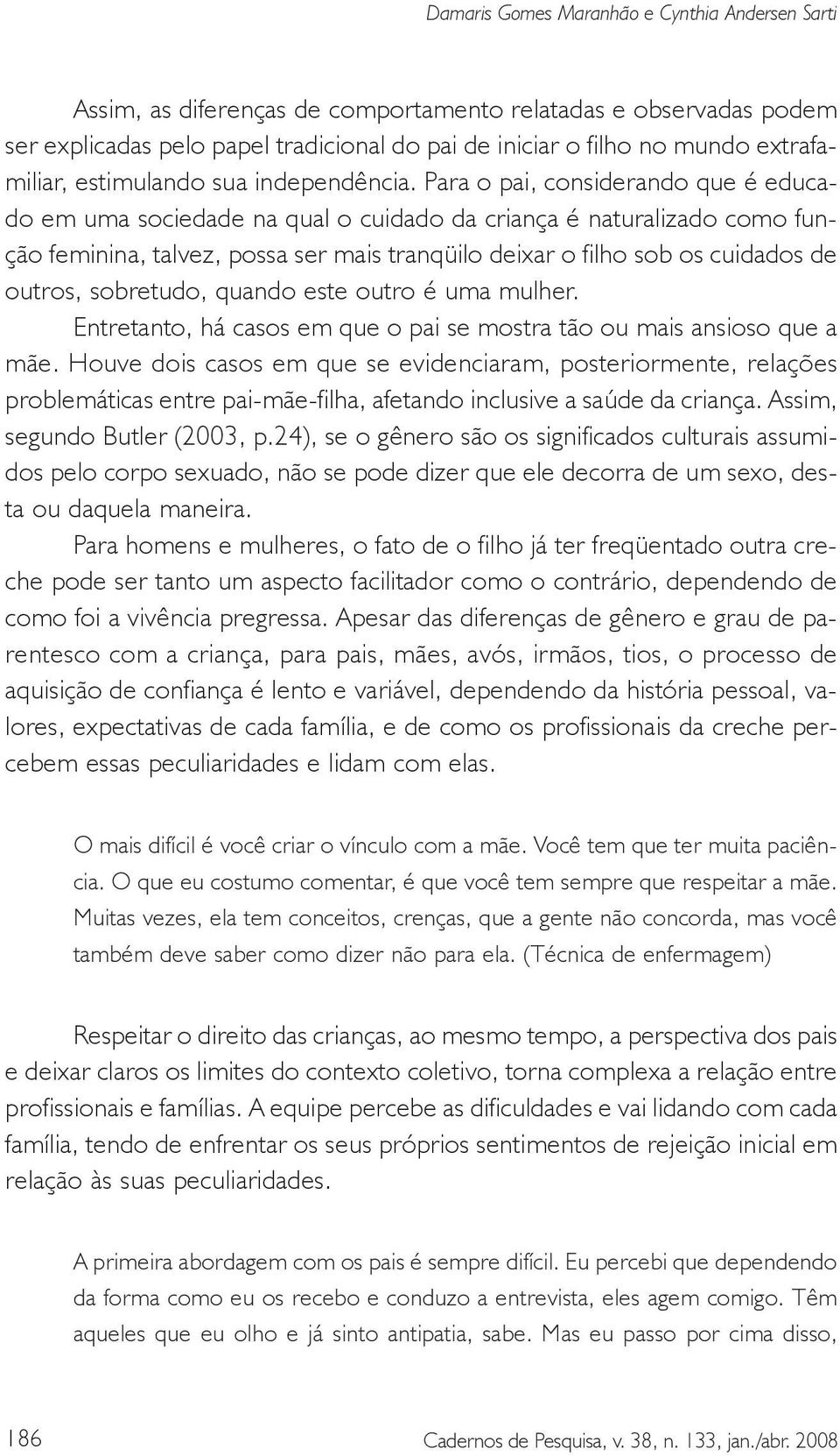 Para o pai, considerando que é educado em uma sociedade na qual o cuidado da criança é naturalizado como função feminina, talvez, possa ser mais tranqüilo deixar o filho sob os cuidados de outros,