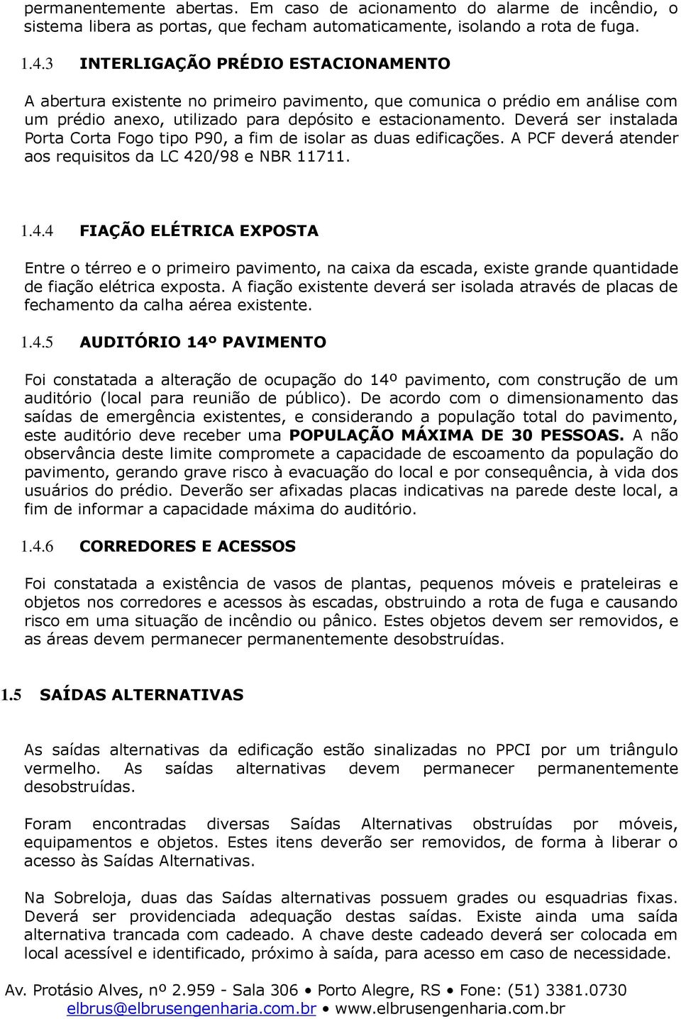 Deverá ser instalada Porta Corta Fogo tipo P90, a fim de isolar as duas edificações. A PCF deverá atender aos requisitos da LC 42