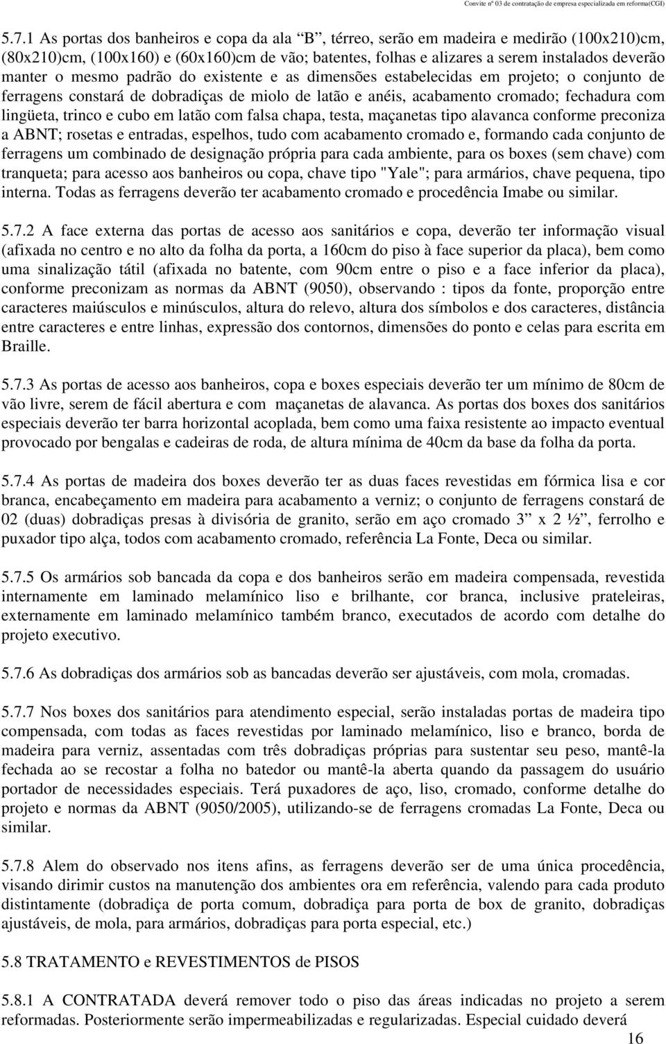 cubo em latão com falsa chapa, testa, maçanetas tipo alavanca conforme preconiza a ABNT; rosetas e entradas, espelhos, tudo com acabamento cromado e, formando cada conjunto de ferragens um combinado