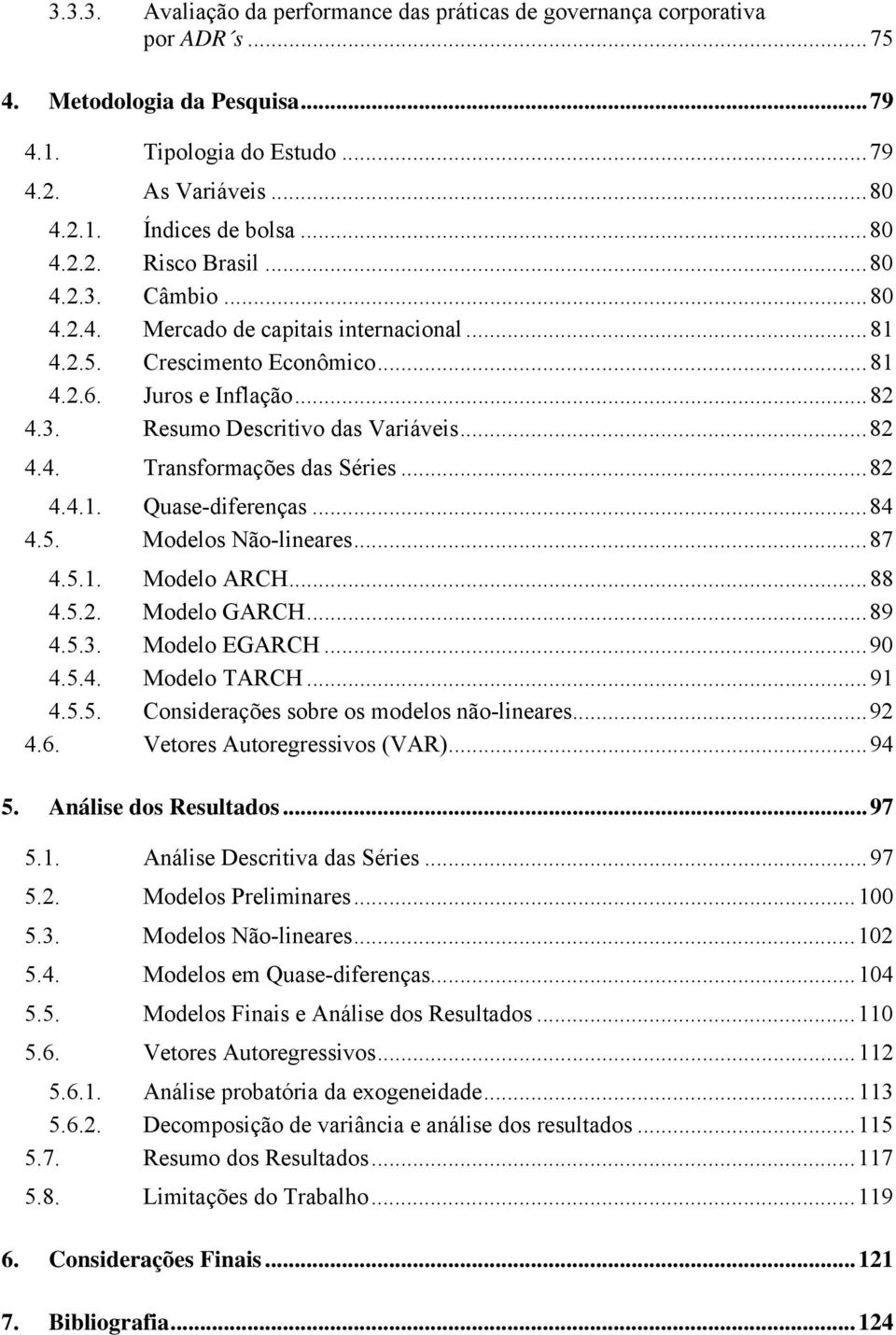 ..82 4.4.1. Quase-diferenças...84 4.5. Modelos Não-lineares...87 4.5.1. Modelo ARCH...88 4.5.2. Modelo GARCH...89 4.5.3. Modelo EGARCH...90 4.5.4. Modelo TARCH...91 4.5.5. Considerações sobre os modelos não-lineares.