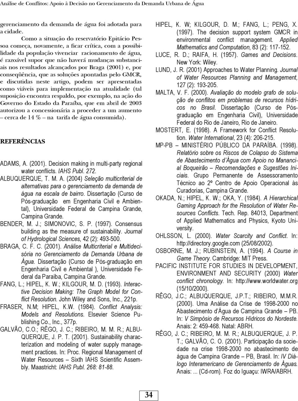 substanciais nos resultados alcançados por Braga (2001) e, por conseqüência, que as soluções apontadas pelo GMCR, e discutidas neste artigo, podem ser apresentadas como viáveis para implementação na