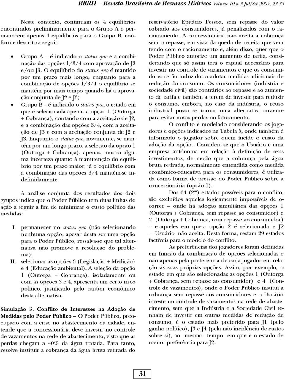 O equilíbrio do status quo é mantido por um prazo mais longo, enquanto para a combinação de opções 1/3/4 o equilíbrio se mantém por mais tempo quando há a aprovação conjunta de J2 e J3; Grupo B é