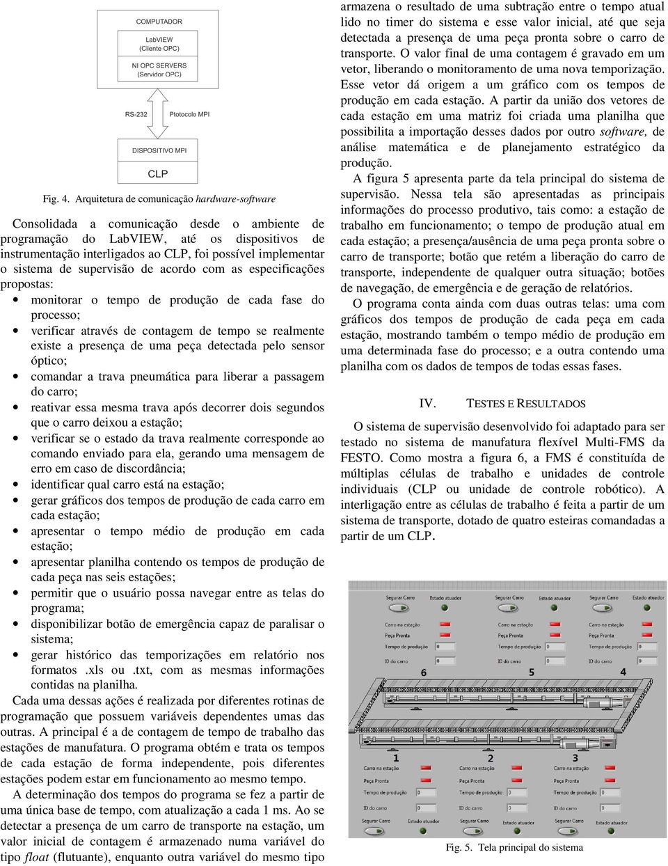 o sistema de supervisão de acordo com as especificações propostas: monitorar o tempo de produção de cada fase do processo; verificar através de contagem de tempo se realmente existe a presença de uma