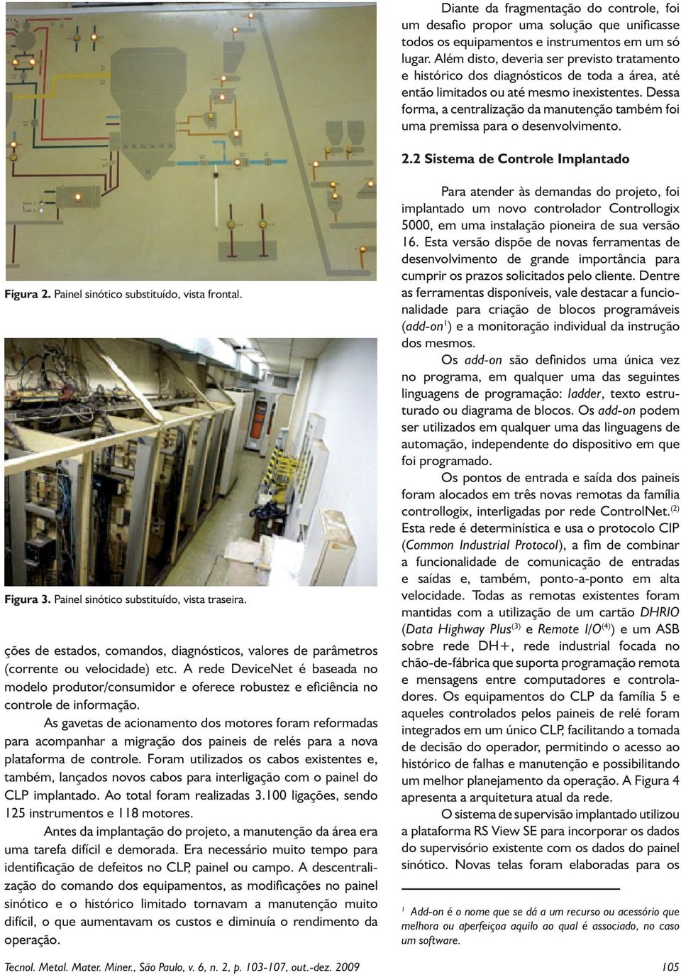 Dessa forma, a centralização da manutenção também foi uma premissa para o desenvolvimento. 2.2 Sistema de Controle Implantado Figura 2. Painel sinótico substituído, vista frontal. Figura 3.