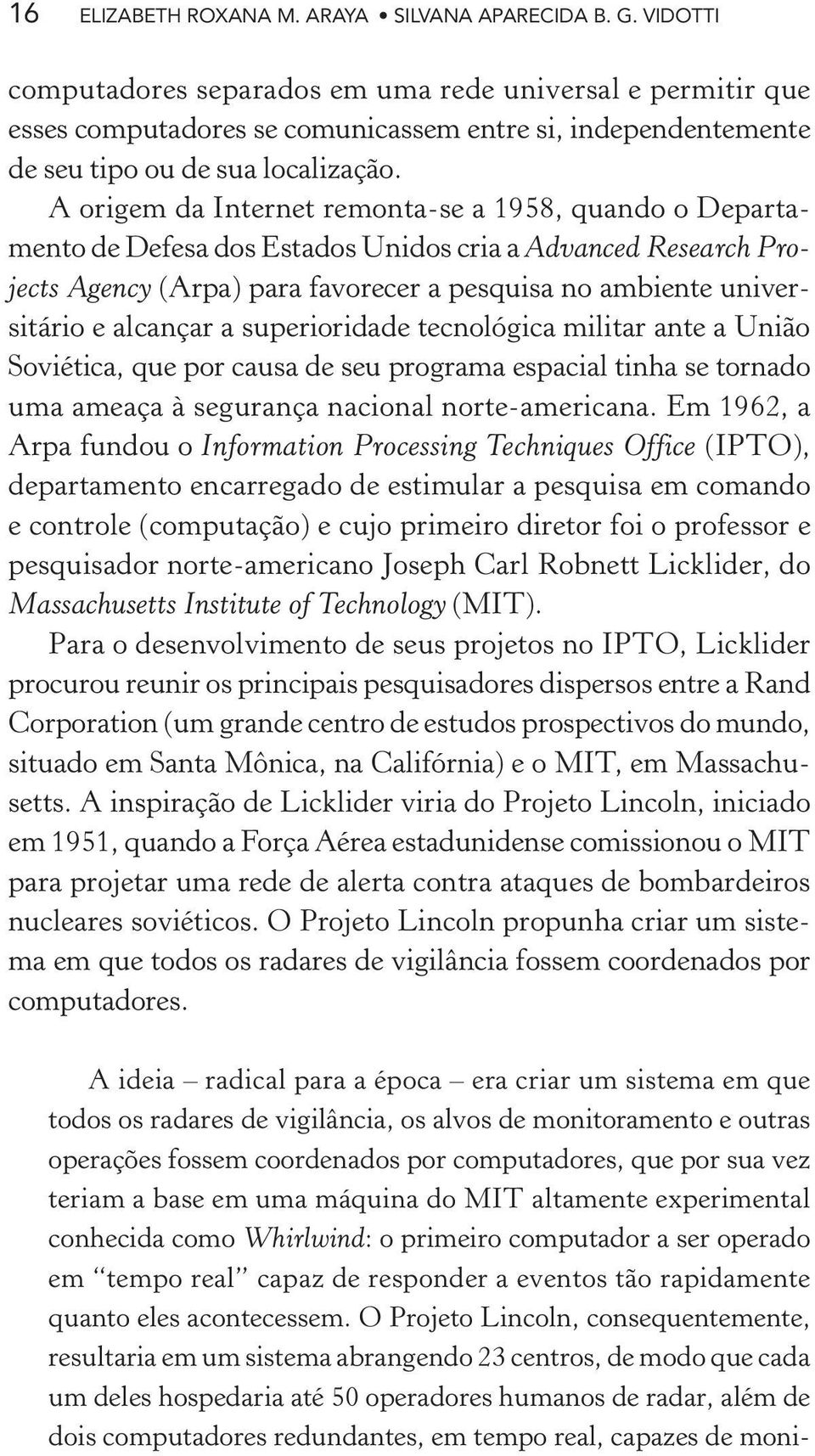 A origem da Internet remonta-se a 1958, quando o Departamento de Defesa dos Estados Unidos cria a Advanced Research Projects Agency (Arpa) para favorecer a pesquisa no ambiente universitário e