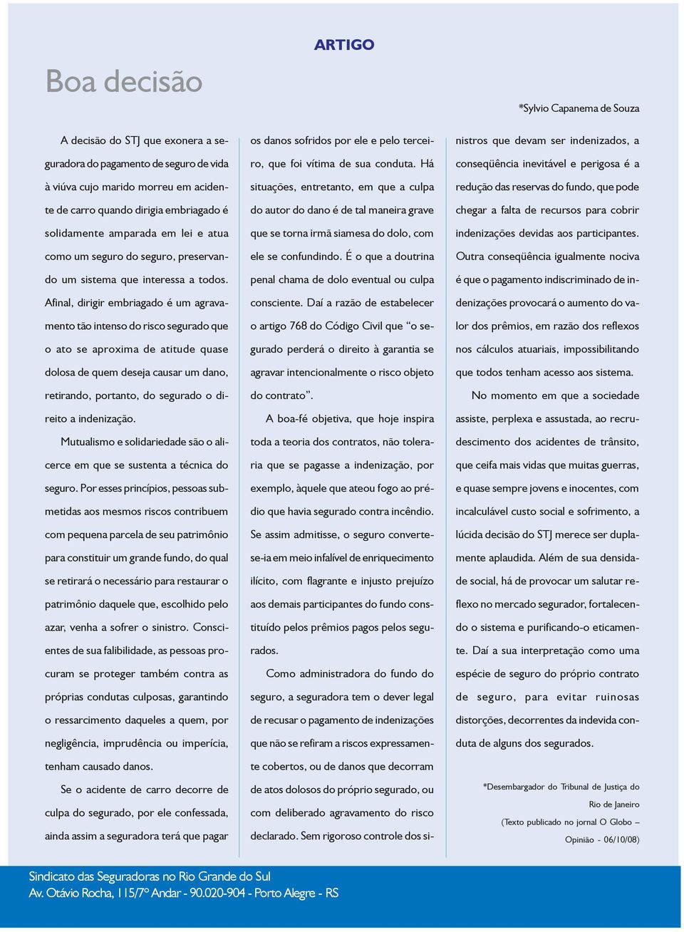 Afinal, dirigir embriagado é um agravamento tão intenso do risco segurado que o ato se aproxima de atitude quase dolosa de quem deseja causar um dano, retirando, portanto, do segurado o direito a