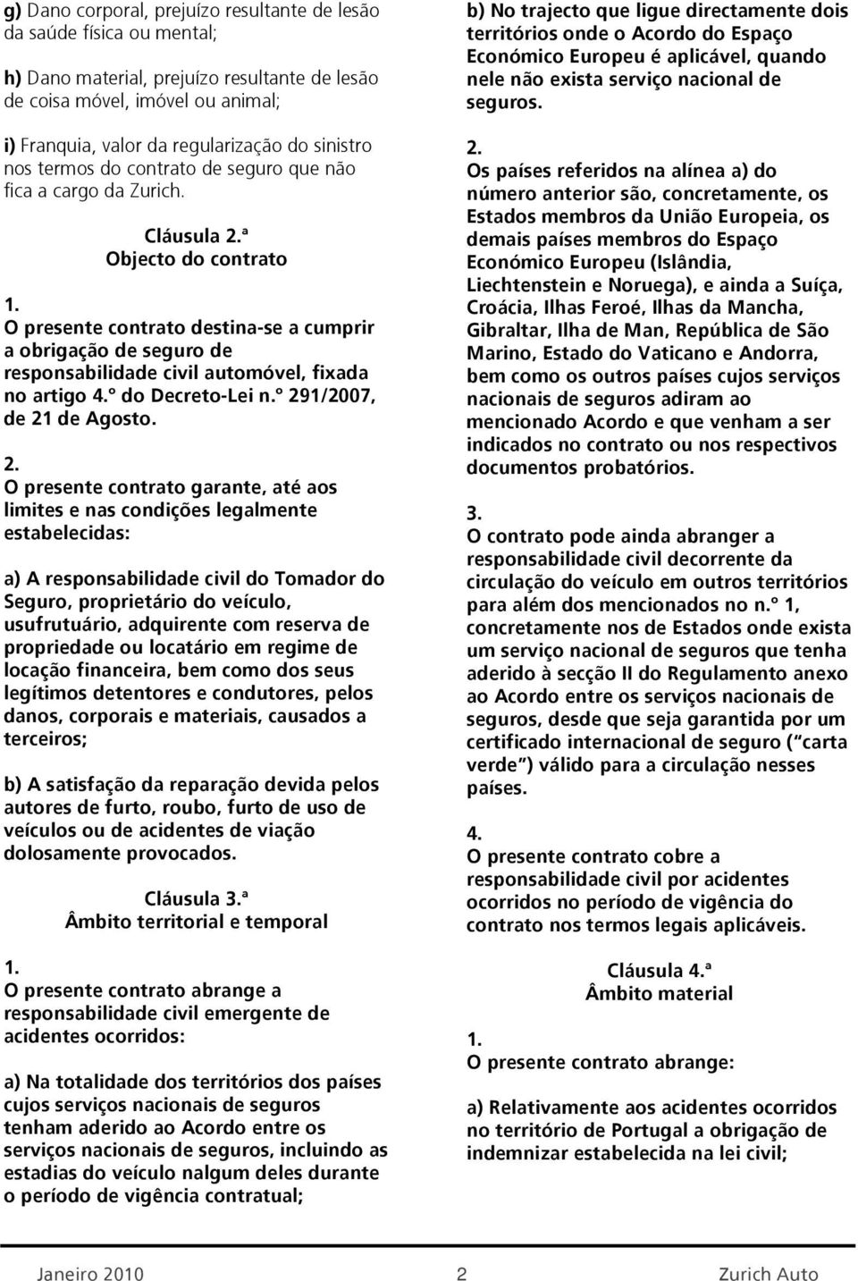 Cláusula ª Objecto do contrato O presente contrato destina-se a cumprir a obrigação de seguro de responsabilidade civil automóvel, fixada no artigo º do Decreto-Lei n.º 291/2007, de 21 de Agosto.