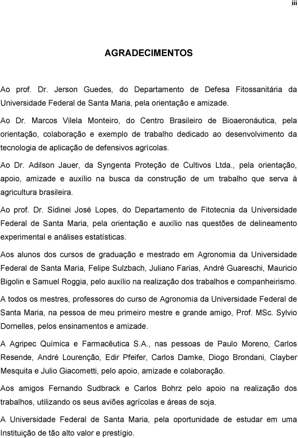 Ao Dr. Adilson Jauer, da Syngenta Proteção de Cultivos Ltda., pela orientação, apoio, amizade e auxílio na busca da construção de um trabalho que serva à agricultura brasileira. Ao prof. Dr. Sidinei José Lopes, do Departamento de Fitotecnia da Universidade Federal de Santa Maria, pela orientação e auxílio nas questões de delineamento experimental e análises estatísticas.