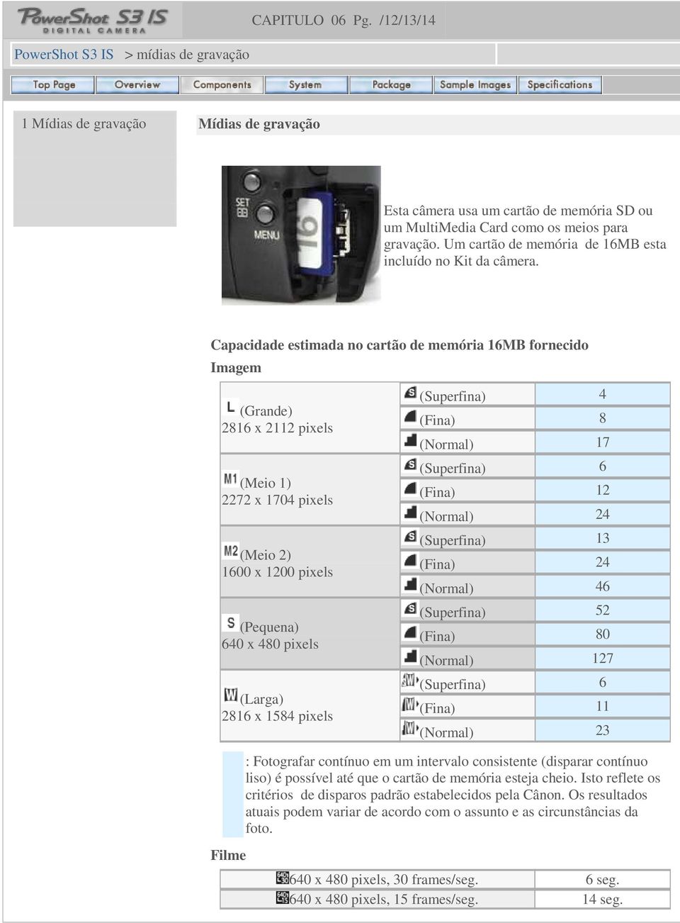 Capacidade estimada no cartão de memória 16MB fornecido Imagem (Grande) 2816 x 2112 pixels (Meio 1) 2272 x 1704 pixels (Meio 2) 1600 x 1200 pixels (Pequena) 640 x 480 pixels (Larga) 2816 x 1584