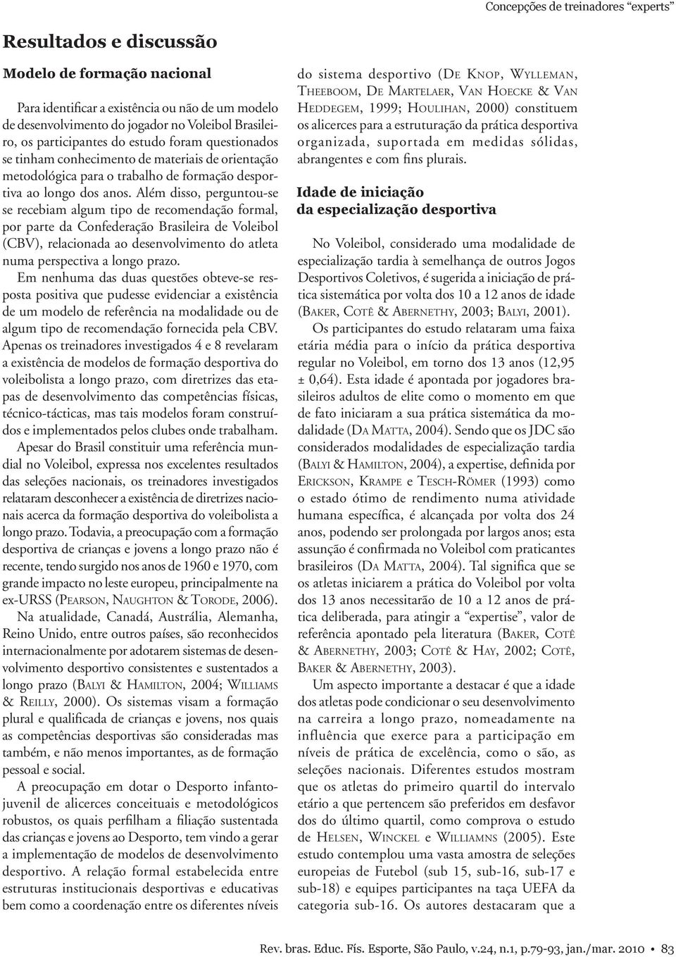 Além disso, perguntou-se se recebiam algum tipo de recomendação formal, por parte da Confederação Brasileira de Voleibol (CBV), relacionada ao desenvolvimento do atleta numa perspectiva a longo prazo.