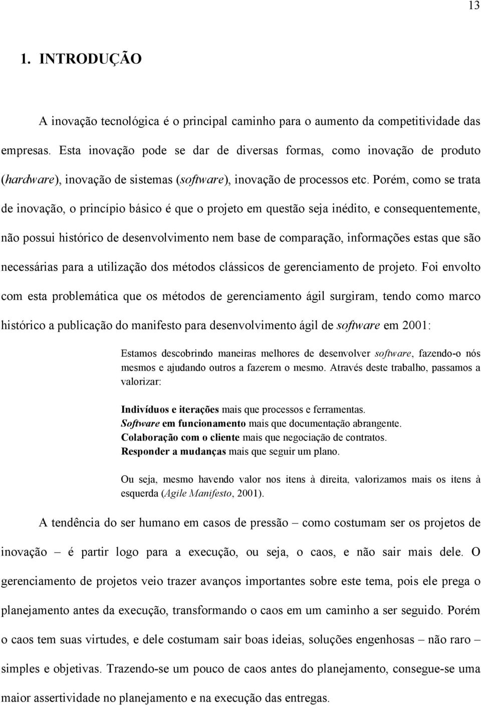 Porém, como se trata de inovação, o princípio básico é que o projeto em questão seja inédito, e consequentemente, não possui histórico de desenvolvimento nem base de comparação, informações estas que