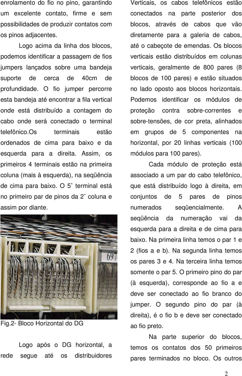 O fio jumper percorre esta bandeja até encontrar a fila vertical onde está distribuído a contagem do cabo onde será conectado o terminal telefônico.