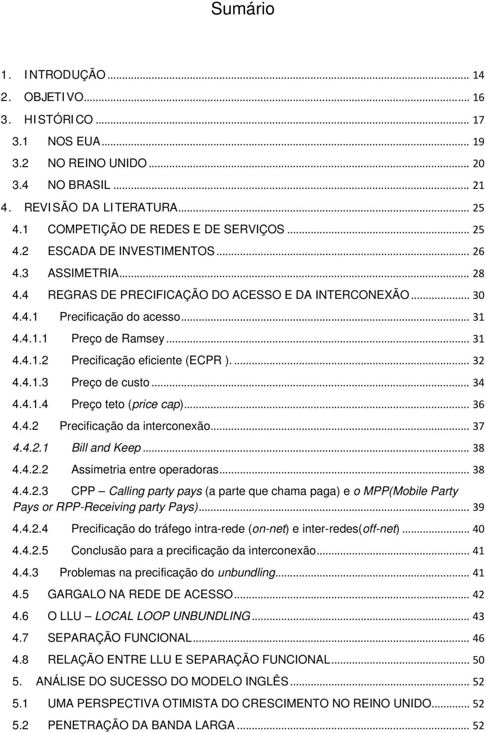 ... 32 4.4.1.3 Preço de custo... 34 4.4.1.4 Preço teto (price cap)... 36 4.4.2 Precificação da interconexão... 37 4.4.2.1 Bill and Keep... 38 4.4.2.2 Assimetria entre operadoras... 38 4.4.2.3 CPP Calling party pays (a parte que chama paga) e o MPP(Mobile Party Pays or RPP-Receiving party Pays).