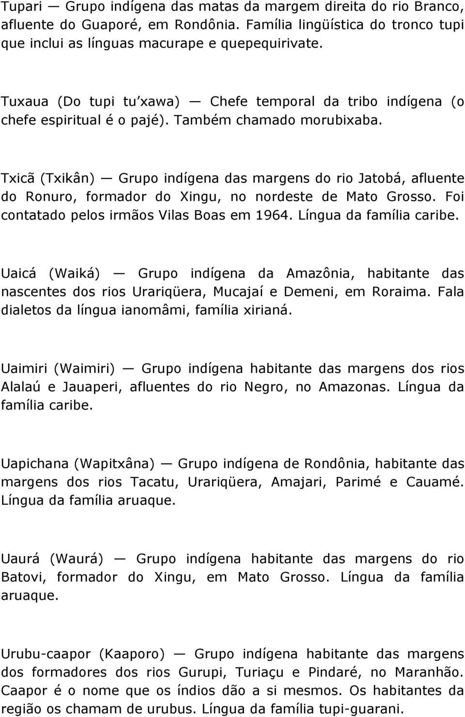 Txicã (Txikân) Grupo indígena das margens do rio Jatobá, afluente do Ronuro, formador do Xingu, no nordeste de Mato Grosso. Foi contatado pelos irmãos Vilas Boas em 1964. Língua da família caribe.