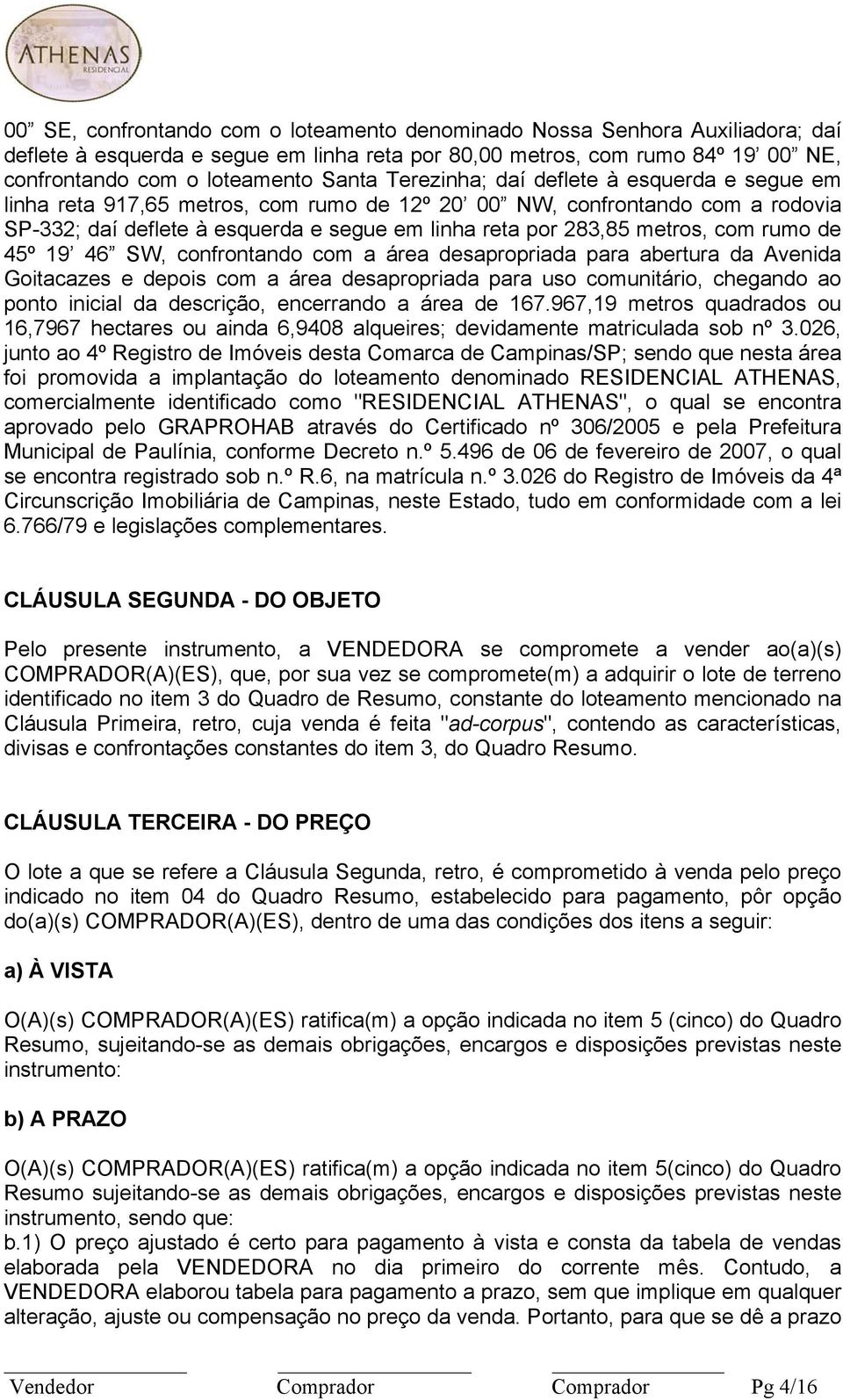 rumo de 45º 19 46 SW, confrontando com a área desapropriada para abertura da Avenida Goitacazes e depois com a área desapropriada para uso comunitário, chegando ao ponto inicial da descrição,