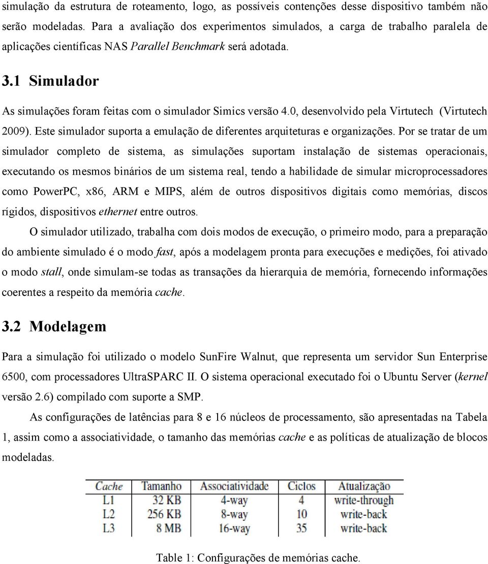 1 Simulador As simulações foram feitas com o simulador Simics versão 4.0, desenvolvido pela Virtutech (Virtutech 2009). Este simulador suporta a emulação de diferentes arquiteturas e organizações.