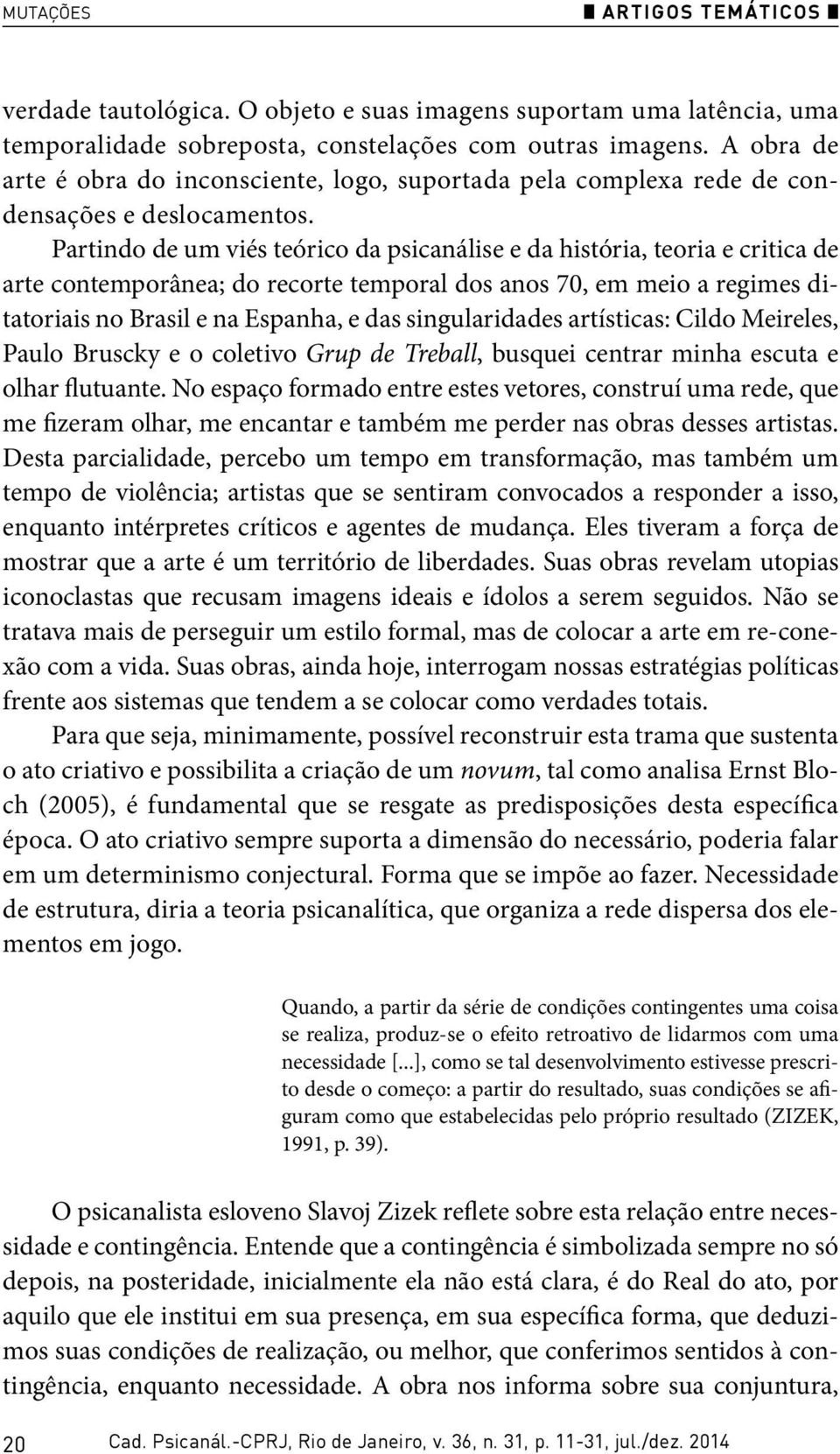 Partindo de um viés teórico da psicanálise e da história, teoria e critica de arte contemporânea; do recorte temporal dos anos 70, em meio a regimes ditatoriais no Brasil e na Espanha, e das