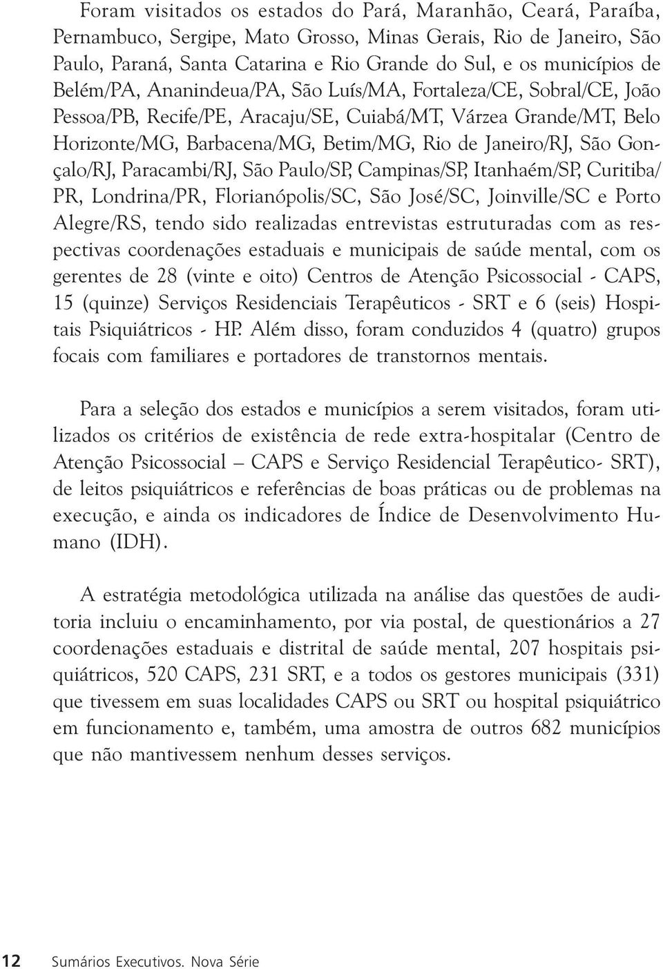 Gonçalo/RJ, Paracambi/RJ, São Paulo/SP, Campinas/SP, Itanhaém/SP, Curitiba/ PR, Londrina/PR, Florianópolis/SC, São José/SC, Joinville/SC e Porto Alegre/RS, tendo sido realizadas entrevistas