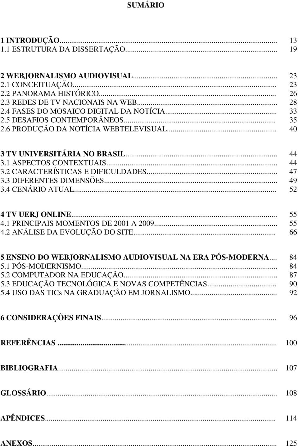 .. 47 3.3 DIFERENTES DIMENSÕES... 49 3.4 CENÁRIO ATUAL... 52 4 TV UERJ ONLINE... 55 4.1 PRINCIPAIS MOMENTOS DE 2001 A 2009... 55 4.2 ANÁLISE DA EVOLUÇÃO DO SITE.