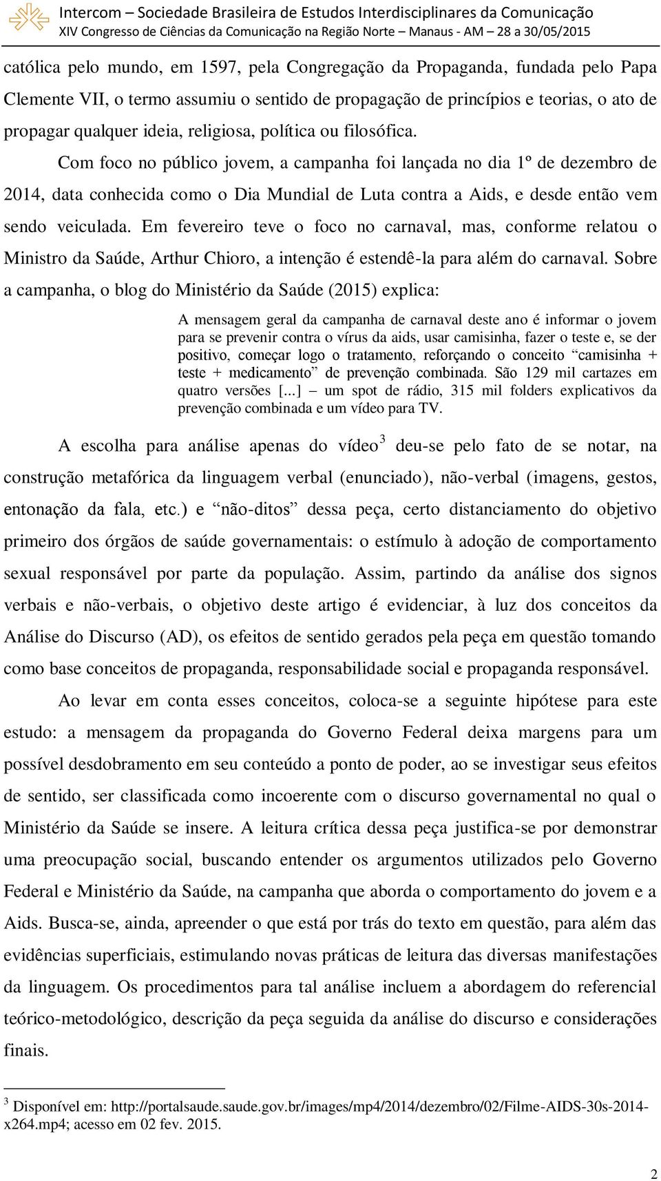 Com foco no público jovem, a campanha foi lançada no dia 1º de dezembro de 2014, data conhecida como o Dia Mundial de Luta contra a Aids, e desde então vem sendo veiculada.