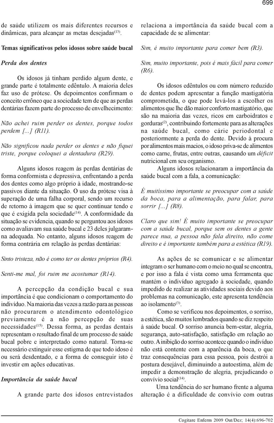 Os depoimentos confirmam o conceito errôneo que a sociedade tem de que as perdas dentárias fazem parte do processo de envelhecimento: Não achei ruim perder os dentes, porque todos perdem [...] (R11).