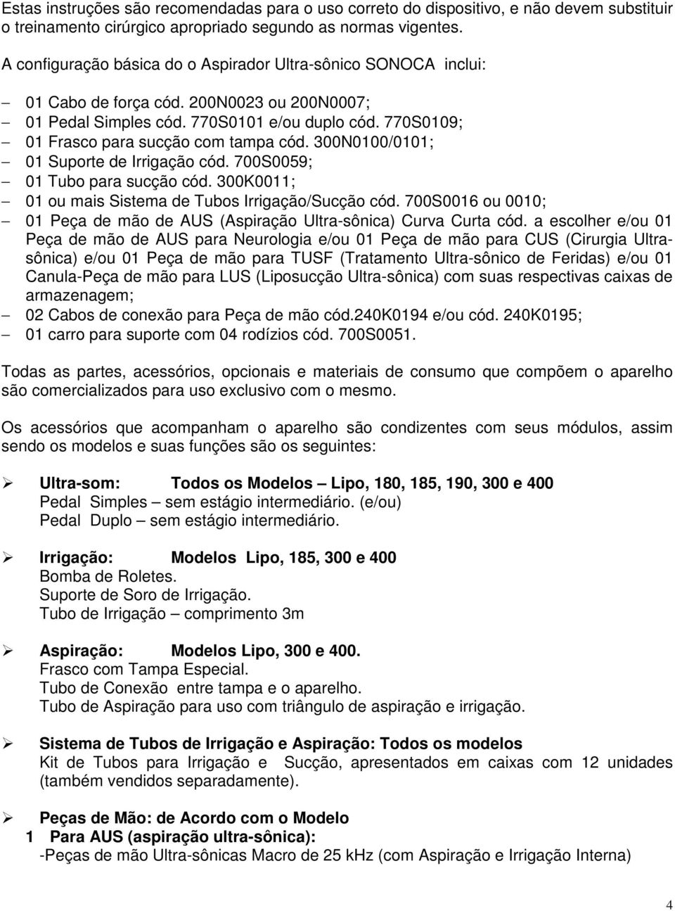 770S0109; 01 Frasco para sucção com tampa cód. 300N0100/0101; 01 Suporte de Irrigação cód. 700S0059; 01 Tubo para sucção cód. 300K0011; 01 ou mais Sistema de Tubos Irrigação/Sucção cód.