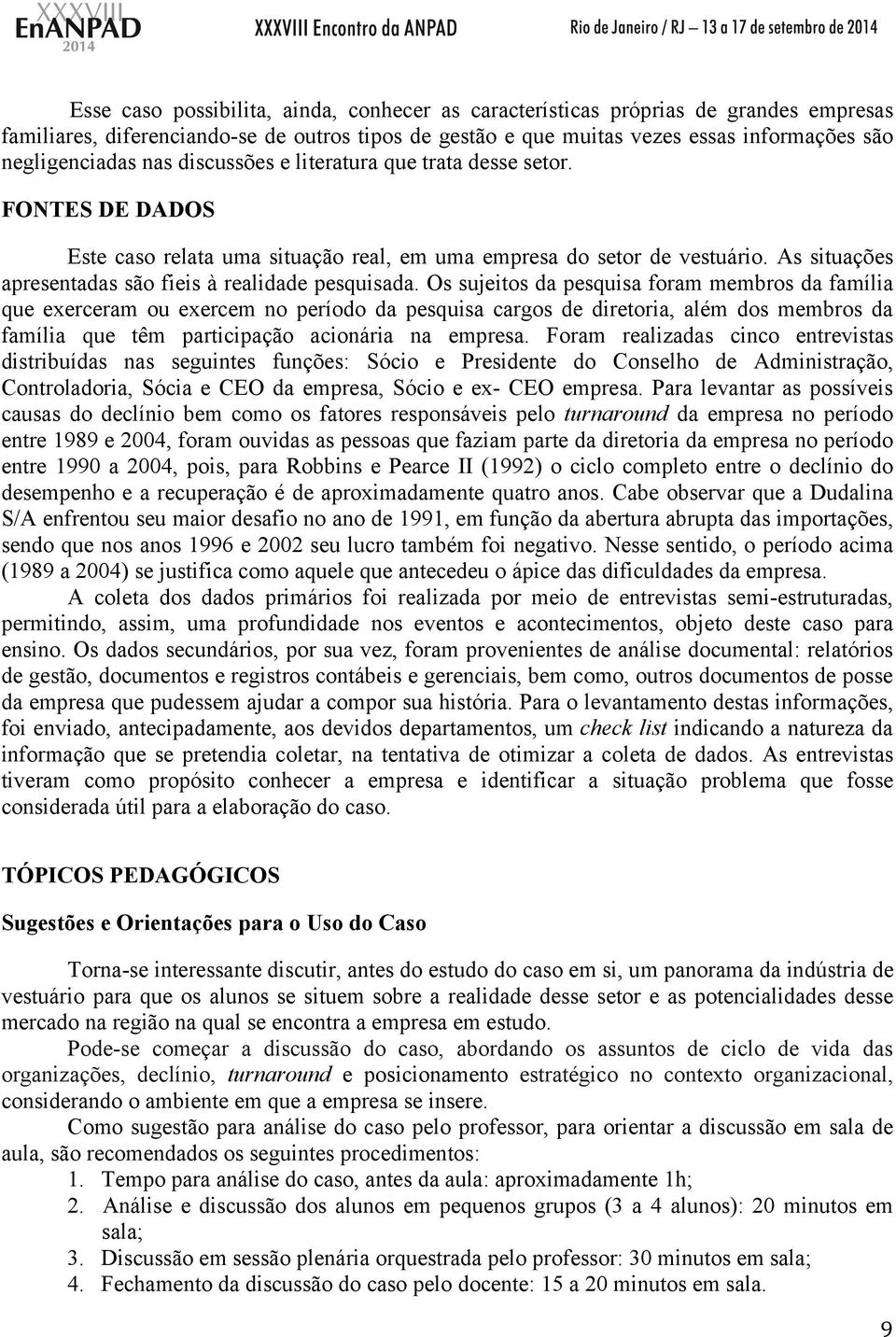 Os sujeitos da pesquisa foram membros da família que exerceram ou exercem no período da pesquisa cargos de diretoria, além dos membros da família que têm participação acionária na empresa.