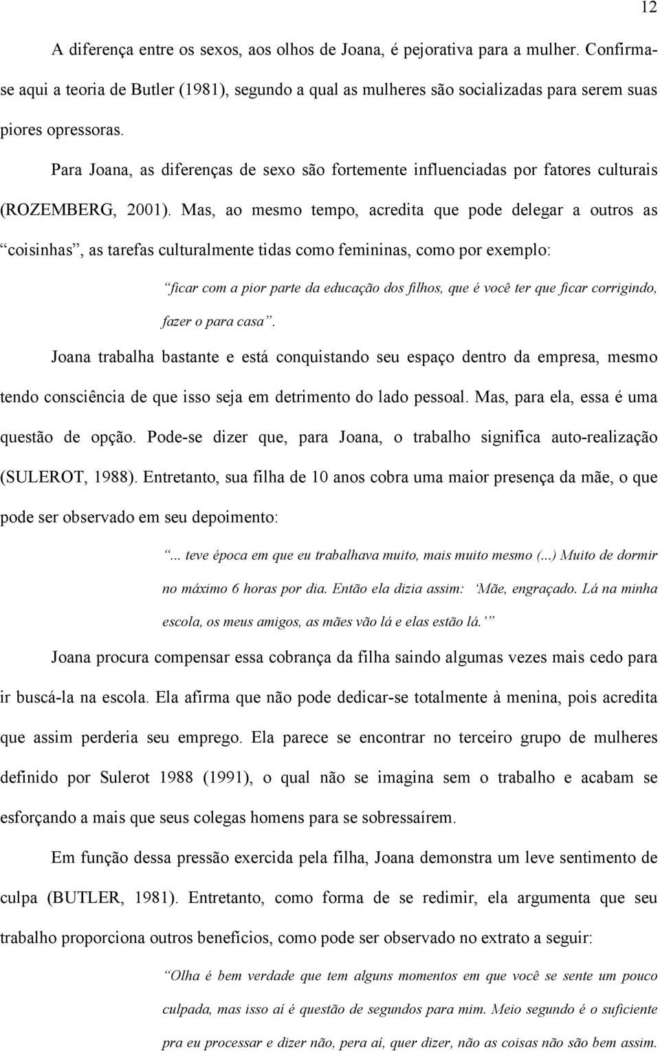 Mas, ao mesmo tempo, acredita que pode delegar a outros as coisinhas, as tarefas culturalmente tidas como femininas, como por exemplo: ficar com a pior parte da educação dos filhos, que é você ter