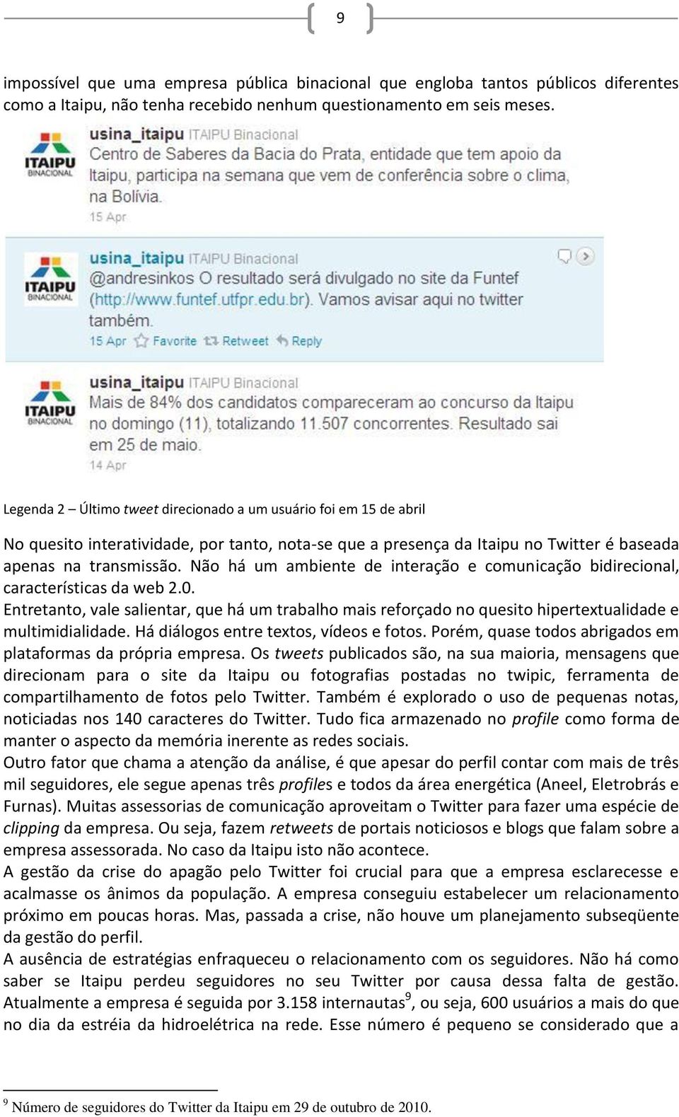 Não há um ambiente de interação e comunicação bidirecional, características da web 2.0. Entretanto, vale salientar, que há um trabalho mais reforçado no quesito hipertextualidade e multimidialidade.