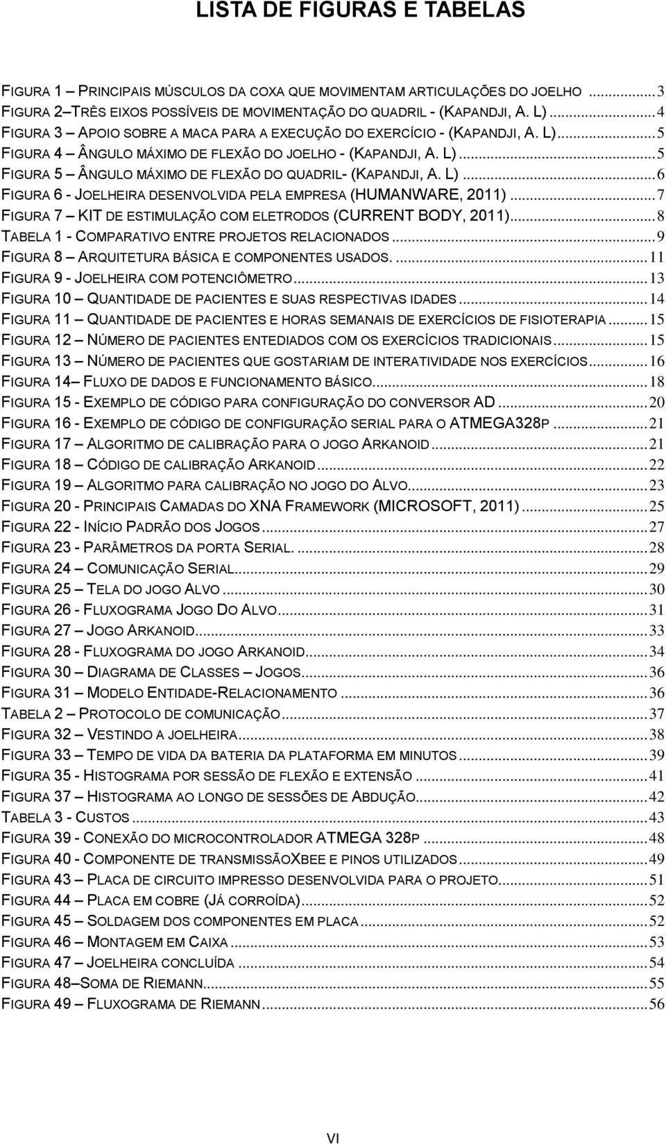 L)... 6 FIGURA 6 - JOELHEIRA DESENVOLVIDA PELA EMPRESA (HUMANWARE, 2011)... 7 FIGURA 7 KIT DE ESTIMULAÇÃO COM ELETRODOS (CURRENT BODY, 2011)... 8 TABELA 1 - COMPARATIVO ENTRE PROJETOS RELACIONADOS.