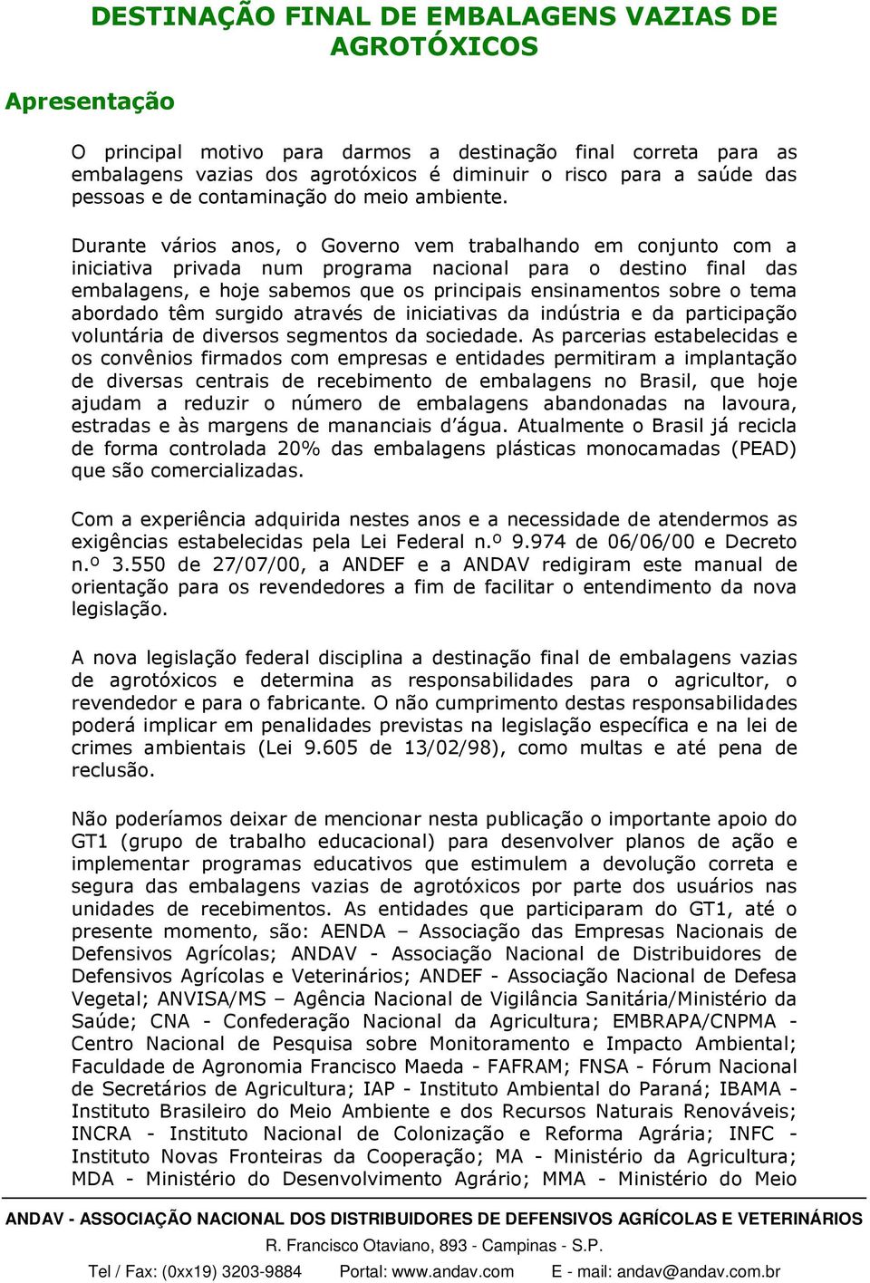 Durante vários anos, o Governo vem trabalhando em conjunto com a iniciativa privada num programa nacional para o destino final das embalagens, e hoje sabemos que os principais ensinamentos sobre o