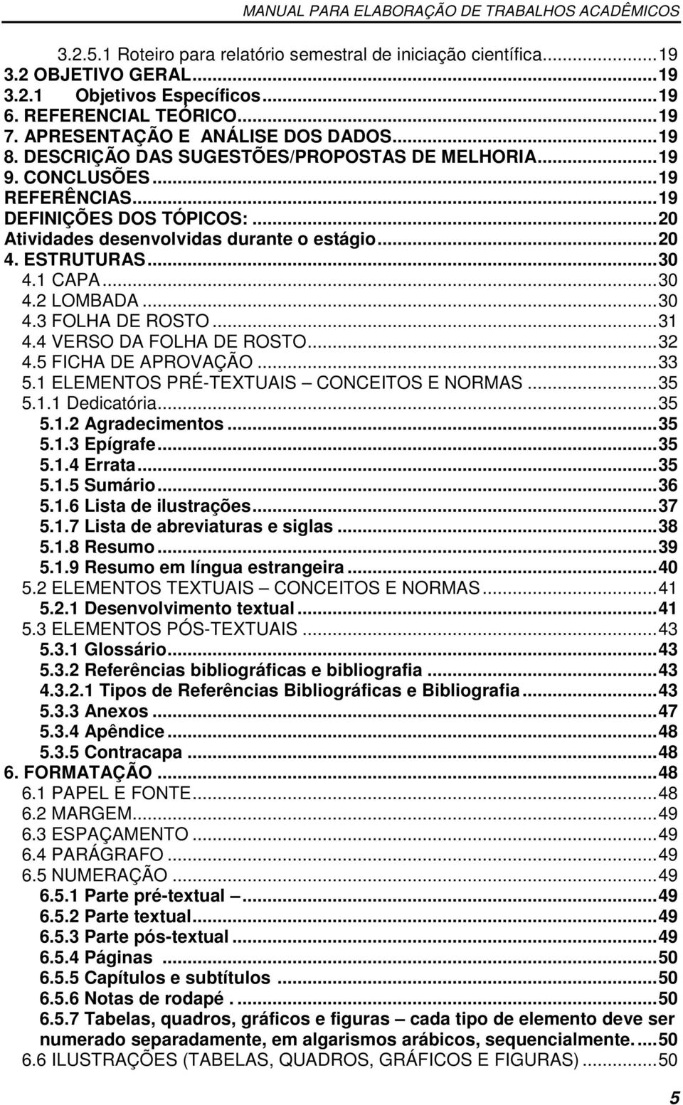 1 CAPA... 30 4.2 LOMBADA... 30 4.3 FOLHA DE ROSTO... 31 4.4 VERSO DA FOLHA DE ROSTO... 32 4.5 FICHA DE APROVAÇÃO... 33 5.1 ELEMENTOS PRÉ-TEXTUAIS CONCEITOS E NORMAS... 35 5.1.1 Dedicatória... 35 5.1.2 Agradecimentos.