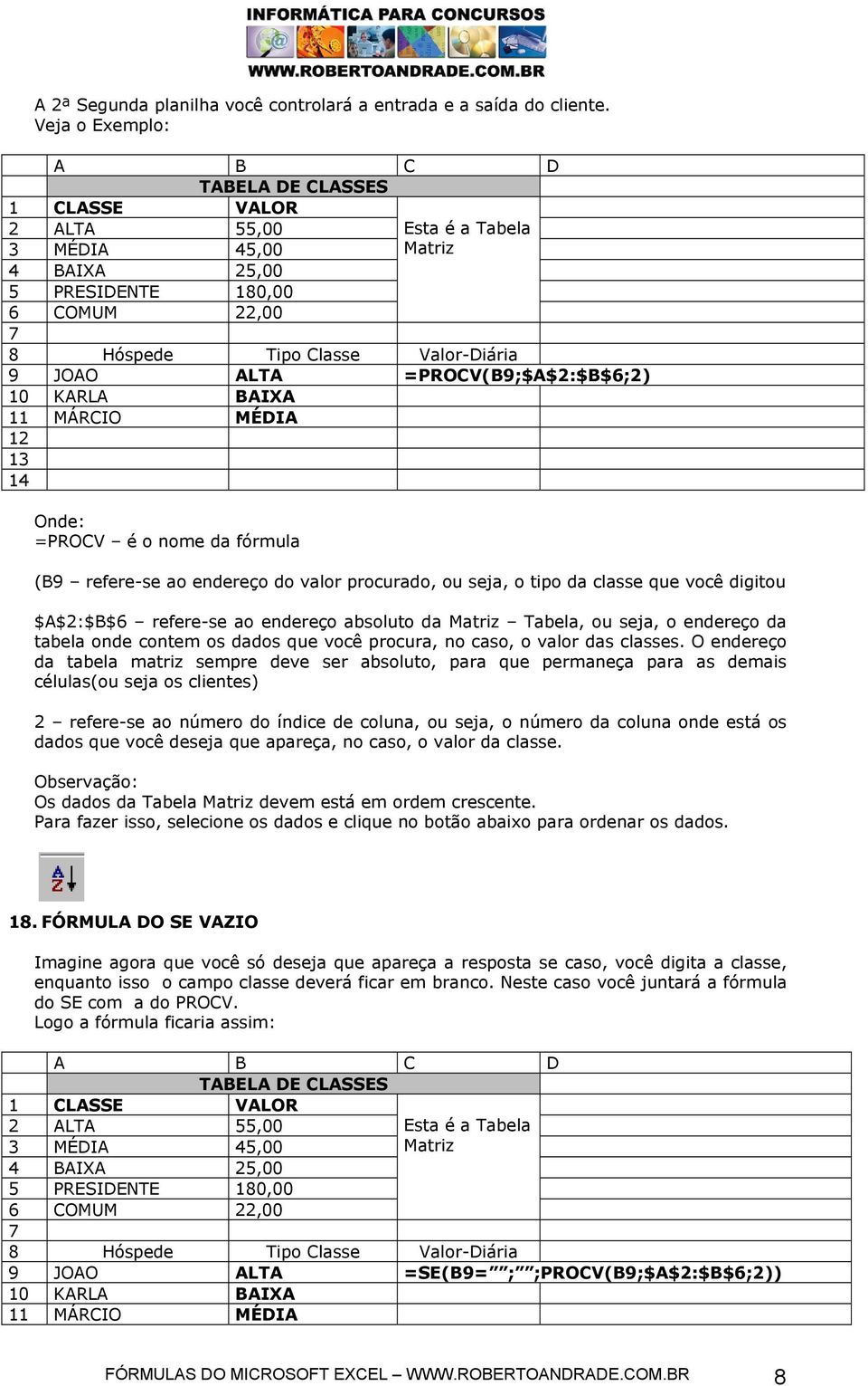 =PROCV(B9;$A$2:$B$6;2) 10 KARLA BAIXA 11 MÁRCIO MÉDIA 12 1 14 =PROCV é o nome da fórmula (B9 refere-se ao endereço do valor procurado, ou seja, o tipo da classe que você digitou $A$2:$B$6 refere-se