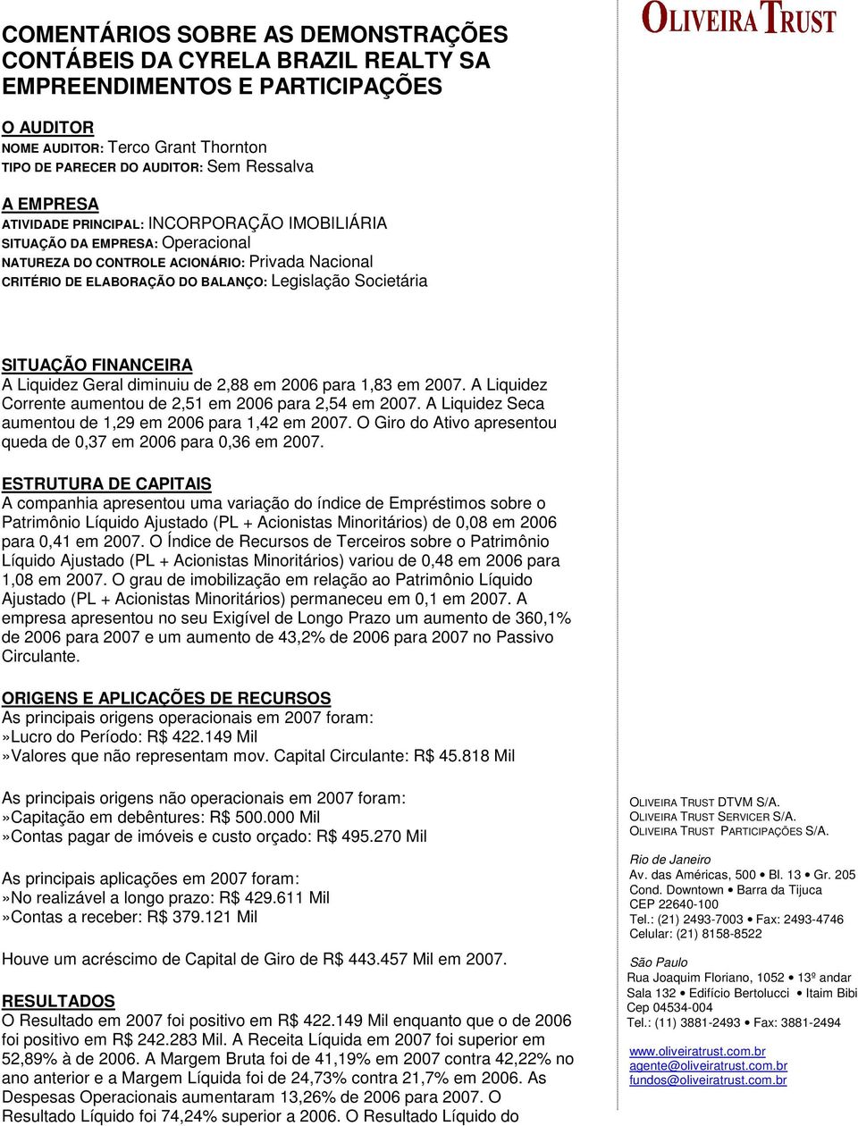 FINANCEIRA A Liquidez Geral diminuiu de 2,88 em 2006 para 1,83 em 2007. A Liquidez Corrente aumentou de 2,51 em 2006 para 2,54 em 2007. A Liquidez Seca aumentou de 1,29 em 2006 para 1,42 em 2007.