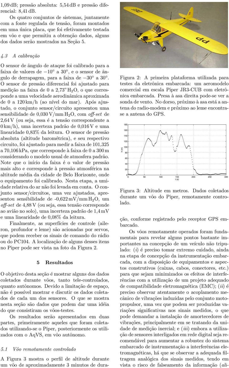 serão mostrados na Seção 5. 4.3 A calibração O sensor de ângulo de ataque foi calibrado para a faixa de valores de 10 a 30, e o sensor de ângulo de derrapagem, para a faixa de 30 a 30.