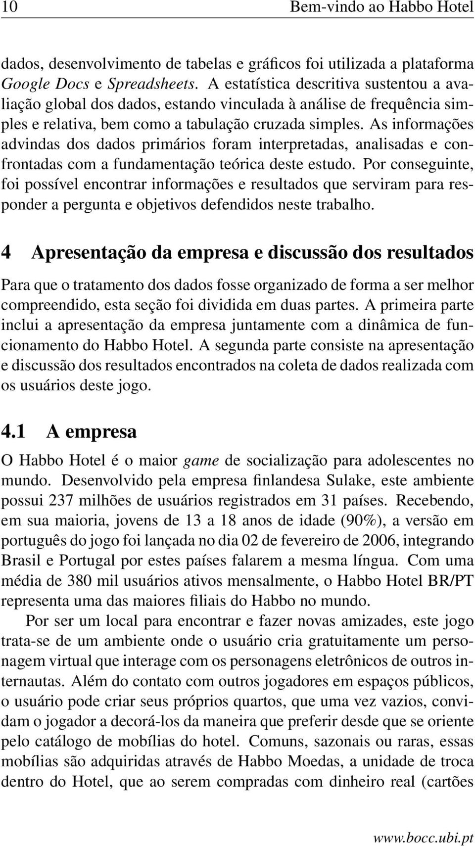 As informações advindas dos dados primários foram interpretadas, analisadas e confrontadas com a fundamentação teórica deste estudo.