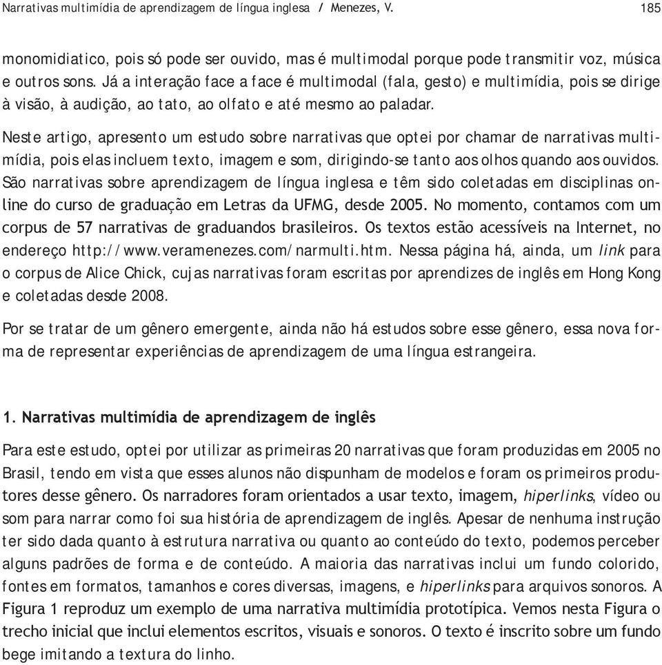 Neste artigo, apresento um estudo sobre narrativas que optei por chamar de narrativas multimídia, pois elas incluem texto, imagem e som, dirigindo-se tanto aos olhos quando aos ouvidos.