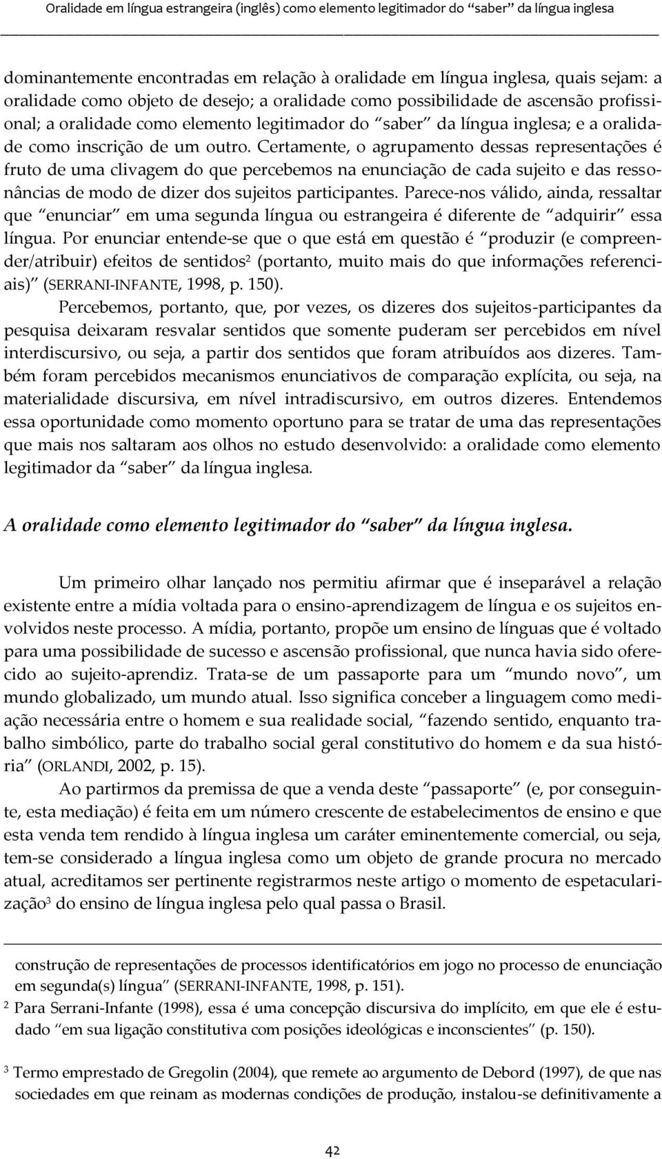 Certamente, o agrupamento dessas representações é fruto de uma clivagem do que percebemos na enunciação de cada sujeito e das ressonâncias de modo de dizer dos sujeitos participantes.