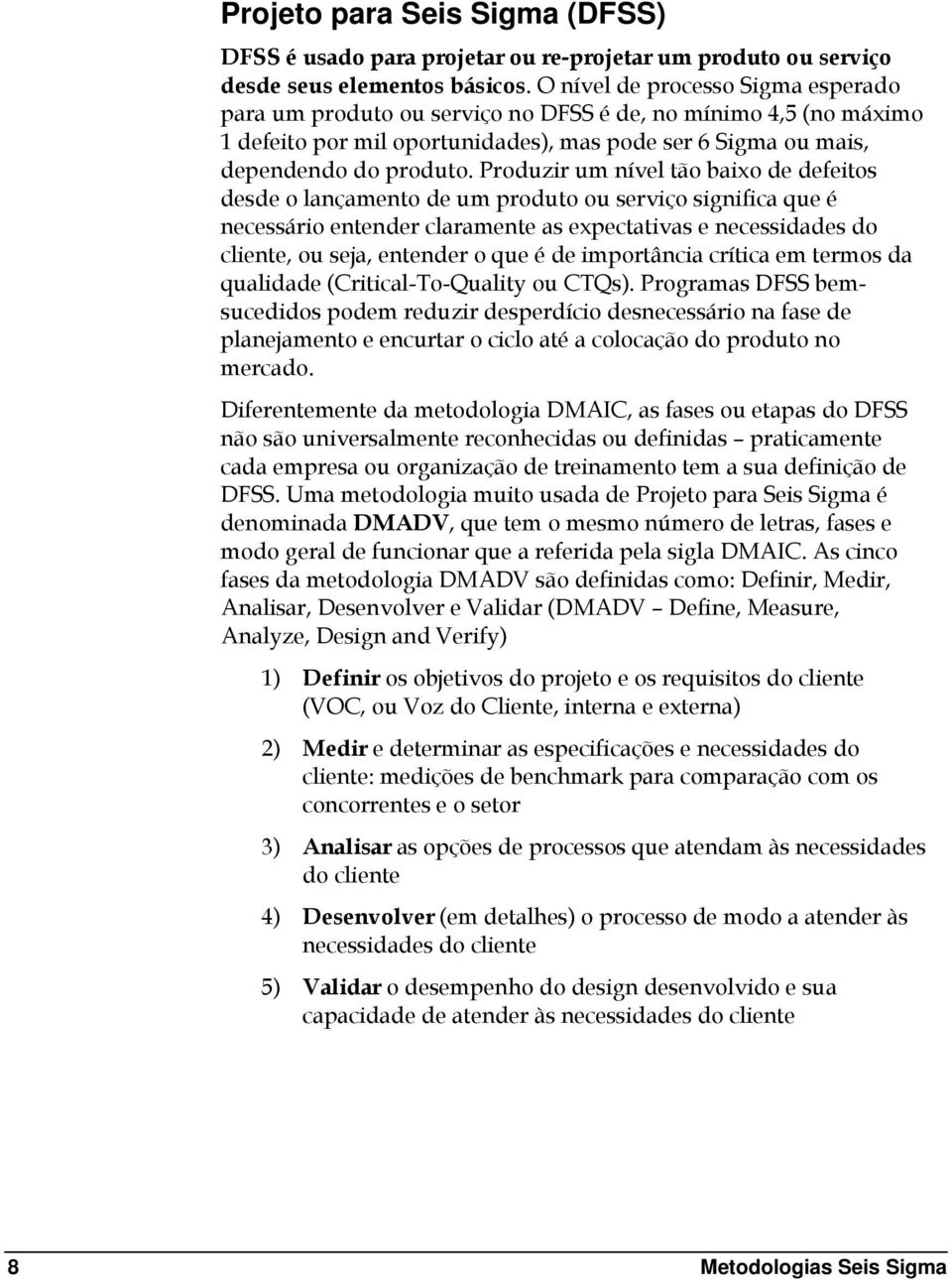 Produzir um nível tão baixo de defeitos desde o lançamento de um produto ou serviço significa que é necessário entender claramente as expectativas e necessidades do cliente, ou seja, entender o que é