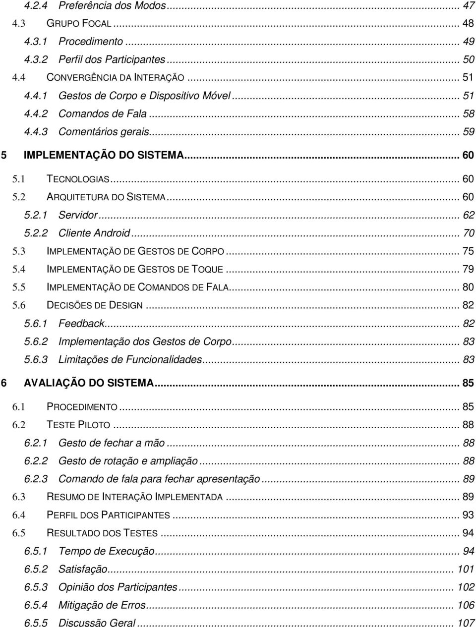 .. 70 5.3 IMPLEMENTAÇÃO DE GESTOS DE CORPO... 75 5.4 IMPLEMENTAÇÃO DE GESTOS DE TOQUE... 79 5.5 IMPLEMENTAÇÃO DE COMANDOS DE FALA... 80 5.6 DECISÕES DE DESIGN... 82 5.6.1 Feedback... 82 5.6.2 Implementação dos Gestos de Corpo.