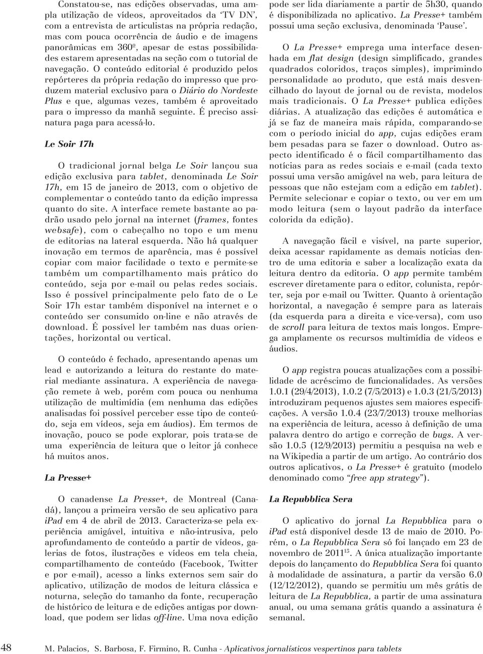 O conteúdo editorial é produzido pelos repórteres da própria redação do impresso que produzem material exclusivo para o Diário do Nordeste Plus e que, algumas vezes, também é aproveitado para o