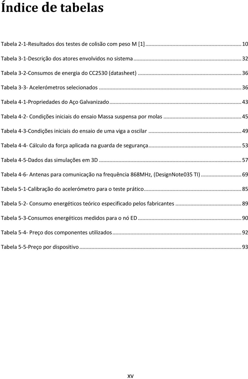 .. 45 Tabela 4-3-Condições iniciais do ensaio de uma viga a oscilar... 49 Tabela 4-4- Cálculo da força aplicada na guarda de segurança... 53 Tabela 4-5-Dados das simulações em 3D.