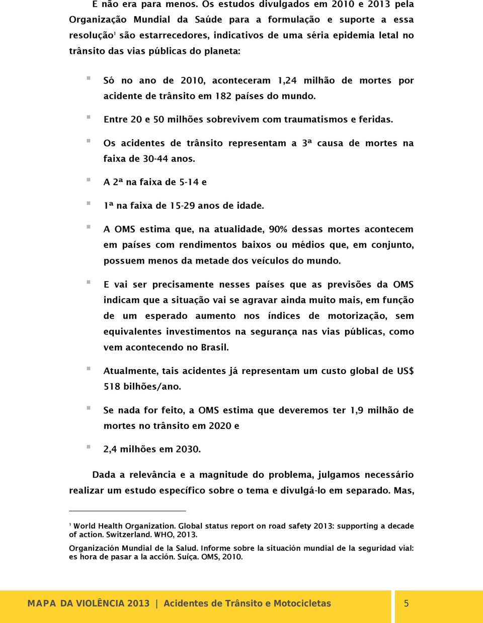 públicas do planeta: Só no ano de 2010, aconteceram 1,24 milhão de mortes por acidente de trânsito em 182 países do mundo. Entre 20 e 50 milhões sobrevivem com traumatismos e feridas.