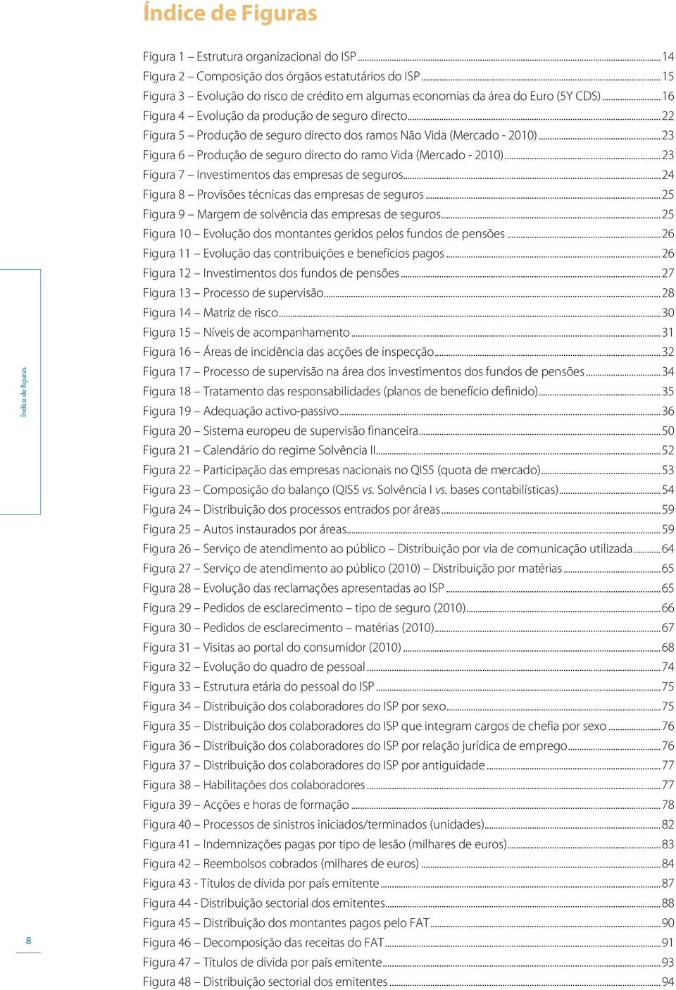 ..22 Figura 5 Produção de seguro directo dos ramos Não Vida (Mercado - 2010)...23 Figura 6 Produção de seguro directo do ramo Vida (Mercado - 2010)...23 Figura 7 Investimentos das empresas de seguros.