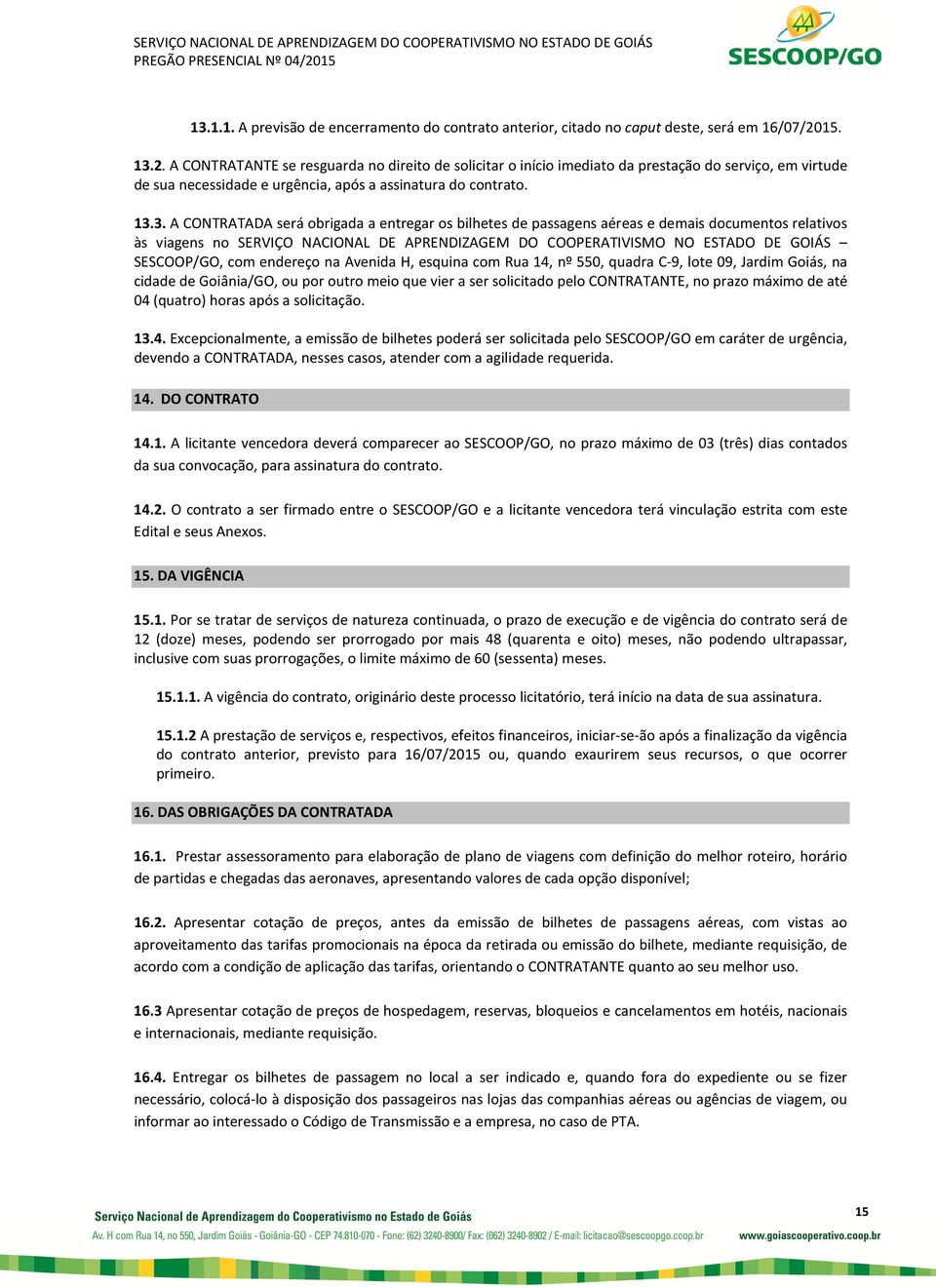 2. A CONTRATANTE se resguarda no direito de solicitar o início imediato da prestação do serviço, em virtude de sua necessidade e urgência, após a assinatura do contrato. 13.